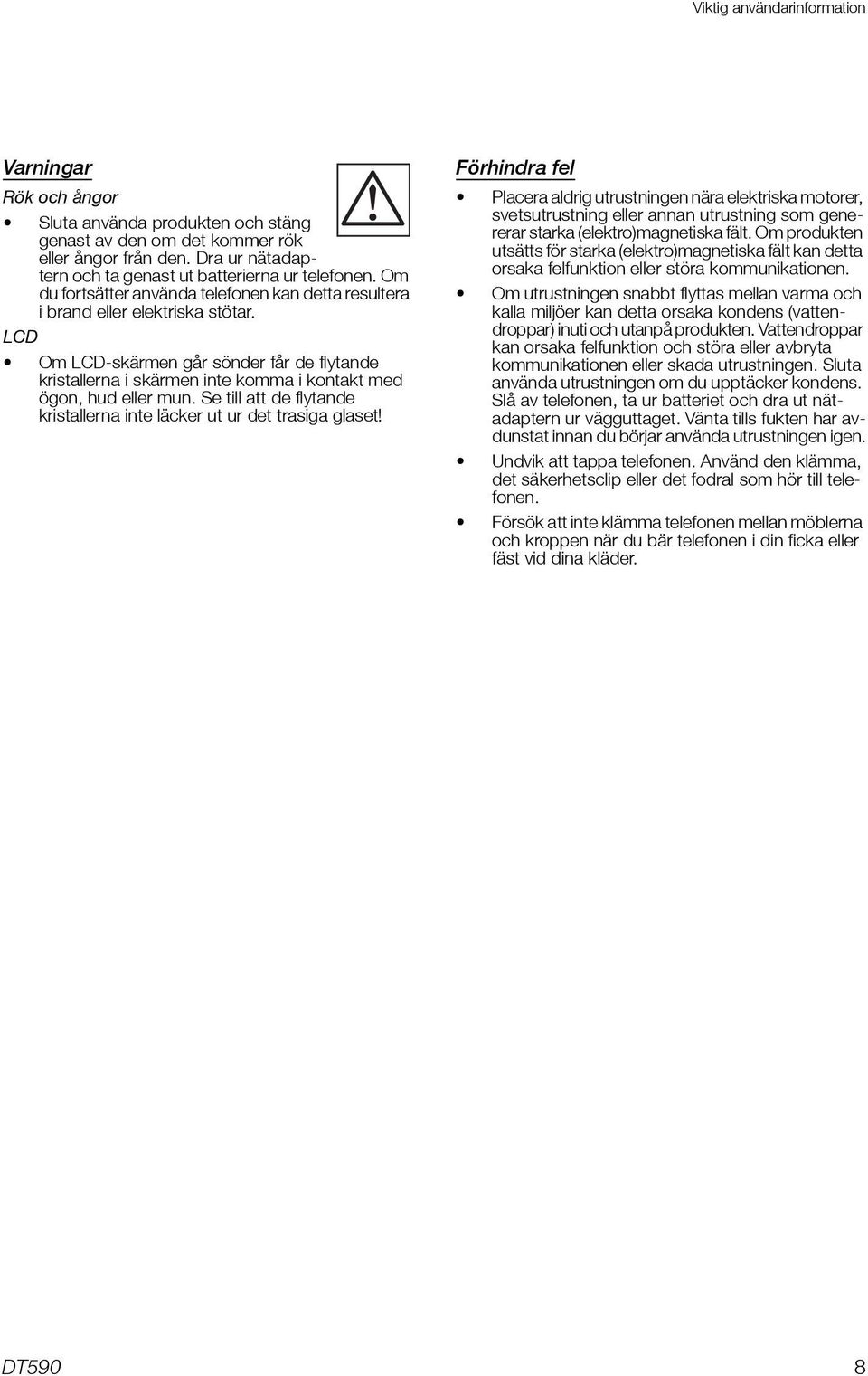 LCD Om LCD-skärmen går sönder får de flytande kristallerna i skärmen inte komma i kontakt med ögon, hud eller mun. Se till att de flytande kristallerna inte läcker ut ur det trasiga glaset!