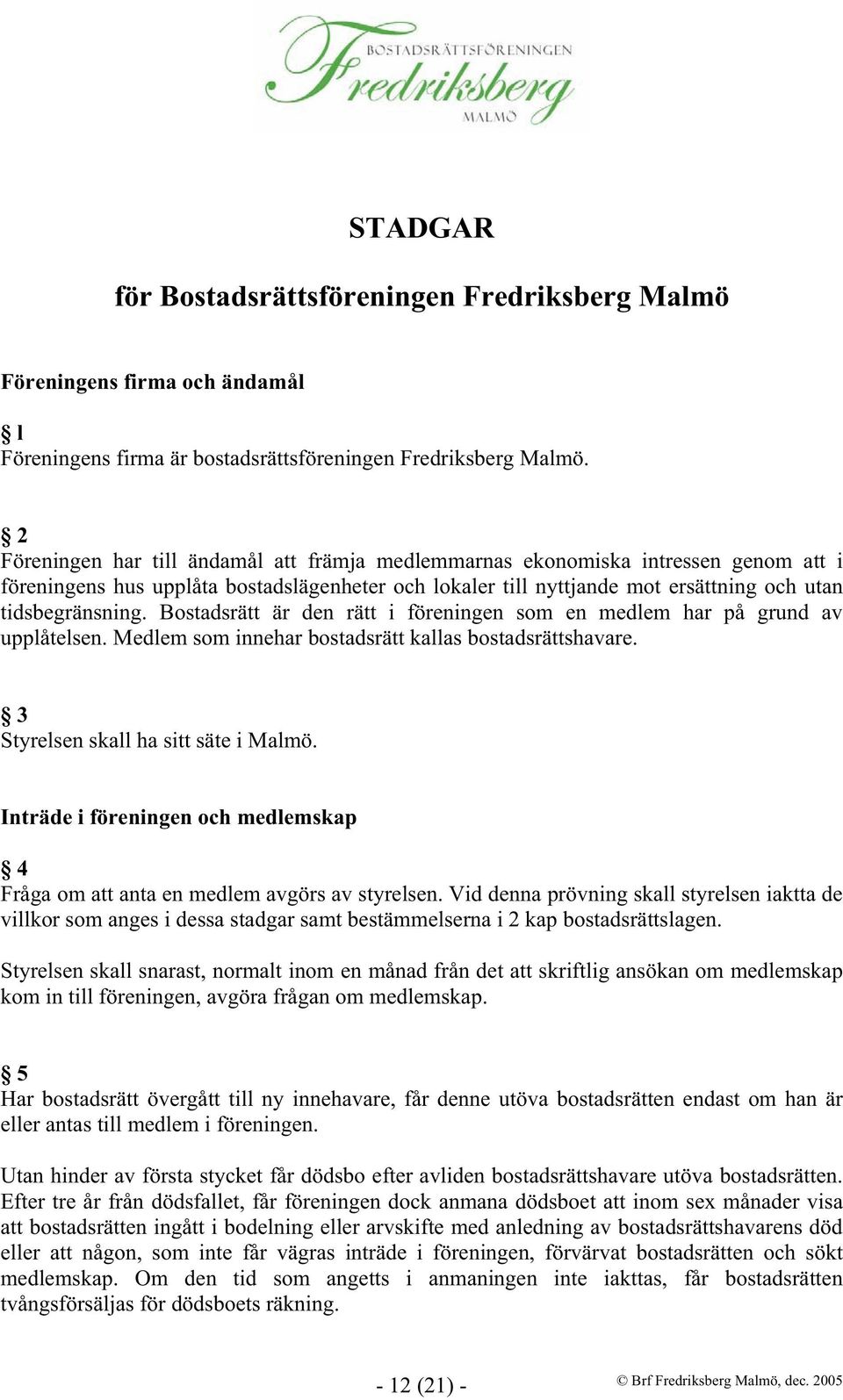 Bostadsrätt är den rätt i föreningen som en medlem har på grund av upplåtelsen. Medlem som innehar bostadsrätt kallas bostadsrättshavare. 3 Styrelsen skall ha sitt säte i Malmö.