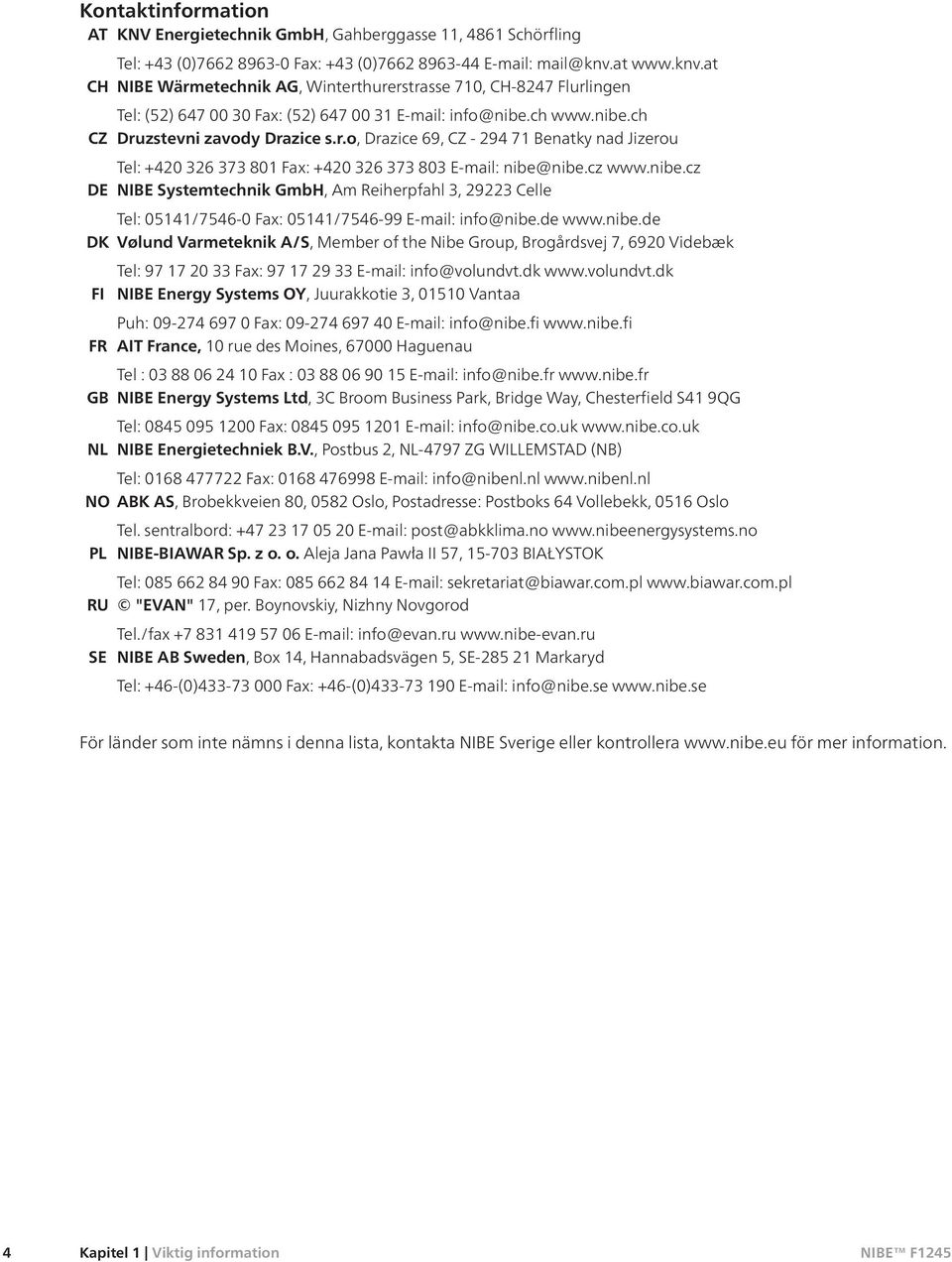 cz www.nibe.cz DE NIBE Systemtechnik GmbH, Am Reiherpfahl 3, 29223 Celle Tel: 05141/7546-0 Fax: 05141/7546-99 E-mail: info@nibe.de www.nibe.de DK Vølund Varmeteknik A/S, Member of the Nibe Group, Brogårdsvej 7, 6920 Videbæk Tel: 97 17 20 33 Fax: 97 17 29 33 E-mail: info@volundvt.