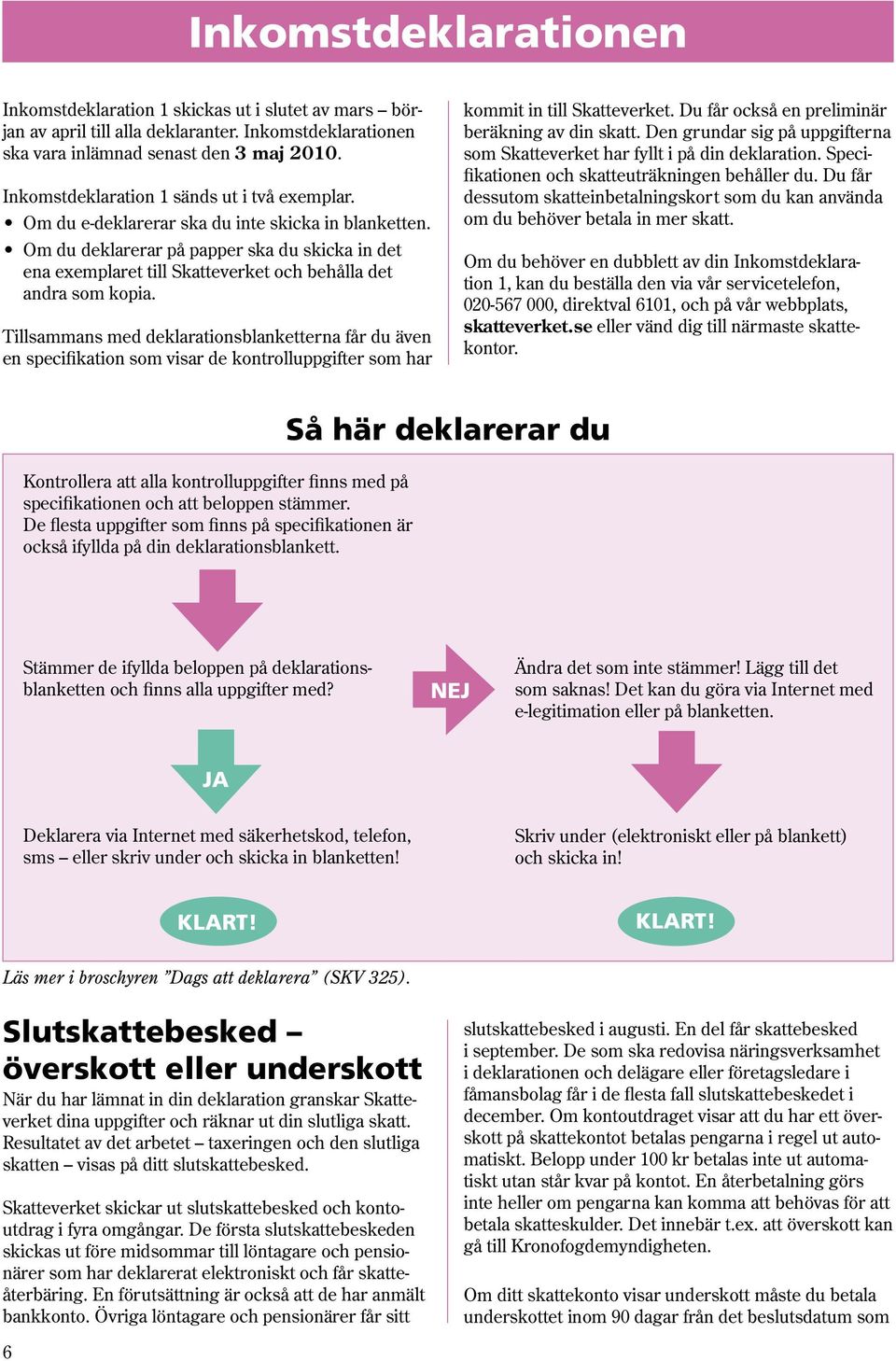 Om du deklarerar på papper ska du skicka in det ena exemplaret till Skatteverket och behålla det andra som kopia.