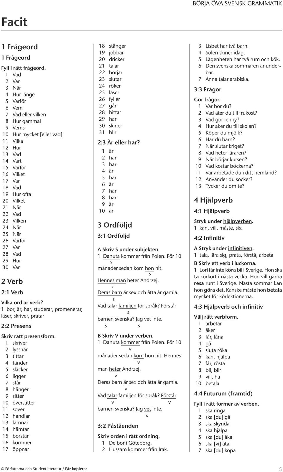 När 22 Vad 23 Vilken 24 När 25 När 26 Varför 27 Var 28 Vad 29 Hur 30 Var 2 Verb 2:1 Verb Vilka ord är erb? 1 bor, är, har, tuderar, promenerar, läer, krier, pratar 2:2 Preen Skri rätt preenform.