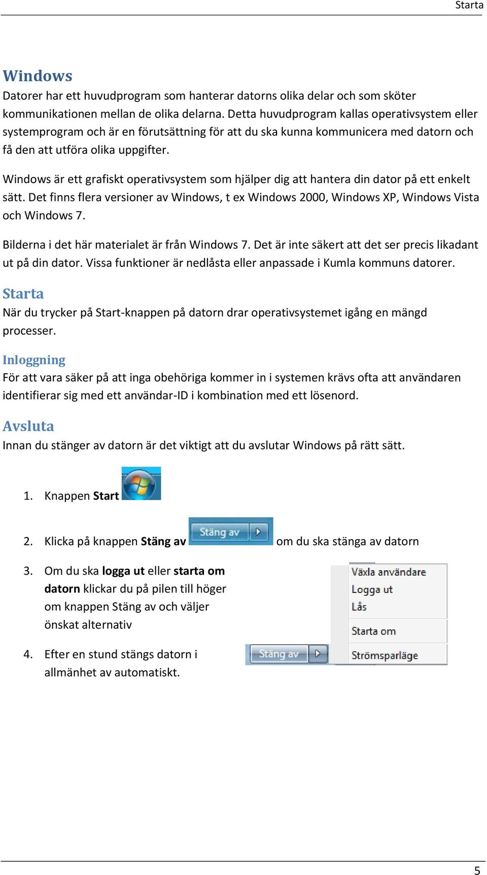Windows är ett grafiskt operativsystem som hjälper dig att hantera din dator på ett enkelt sätt. Det finns flera versioner av Windows, t ex Windows 2000, Windows XP, Windows Vista och Windows 7.