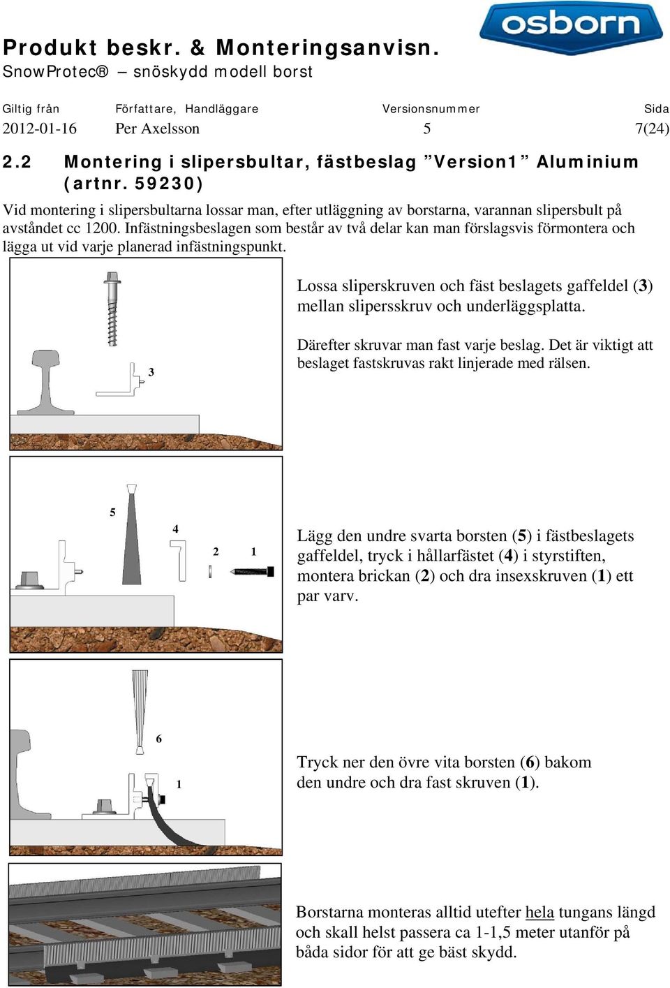 Infästningsbeslagen som består av två delar kan man förslagsvis förmontera och lägga ut vid varje planerad infästningspunkt.