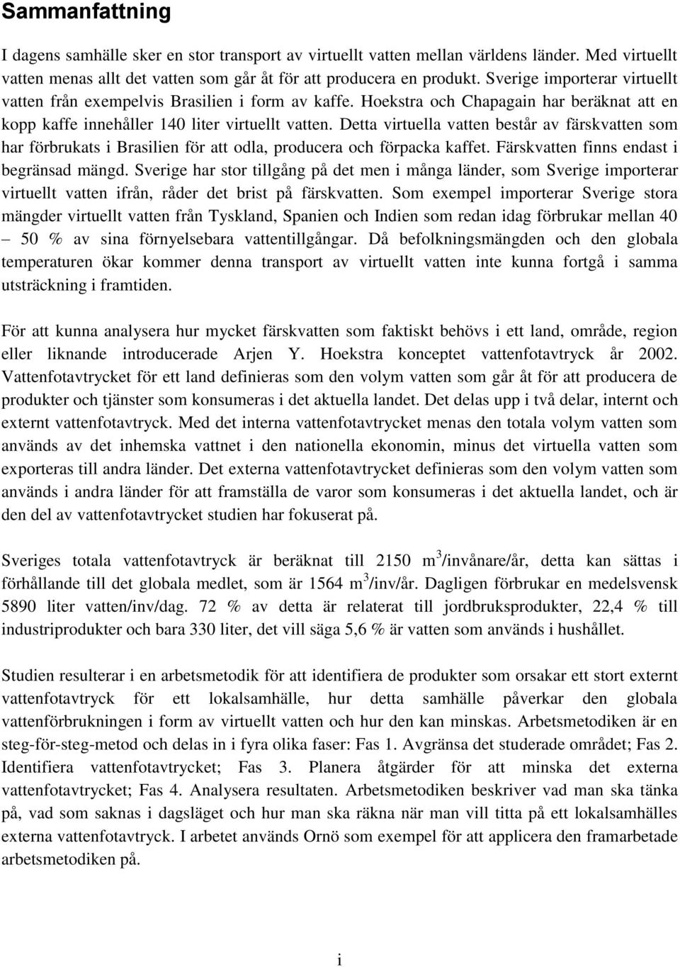 Detta virtuella vatten består av färskvatten som har förbrukats i Brasilien för att odla, producera och förpacka kaffet. Färskvatten finns endast i begränsad mängd.