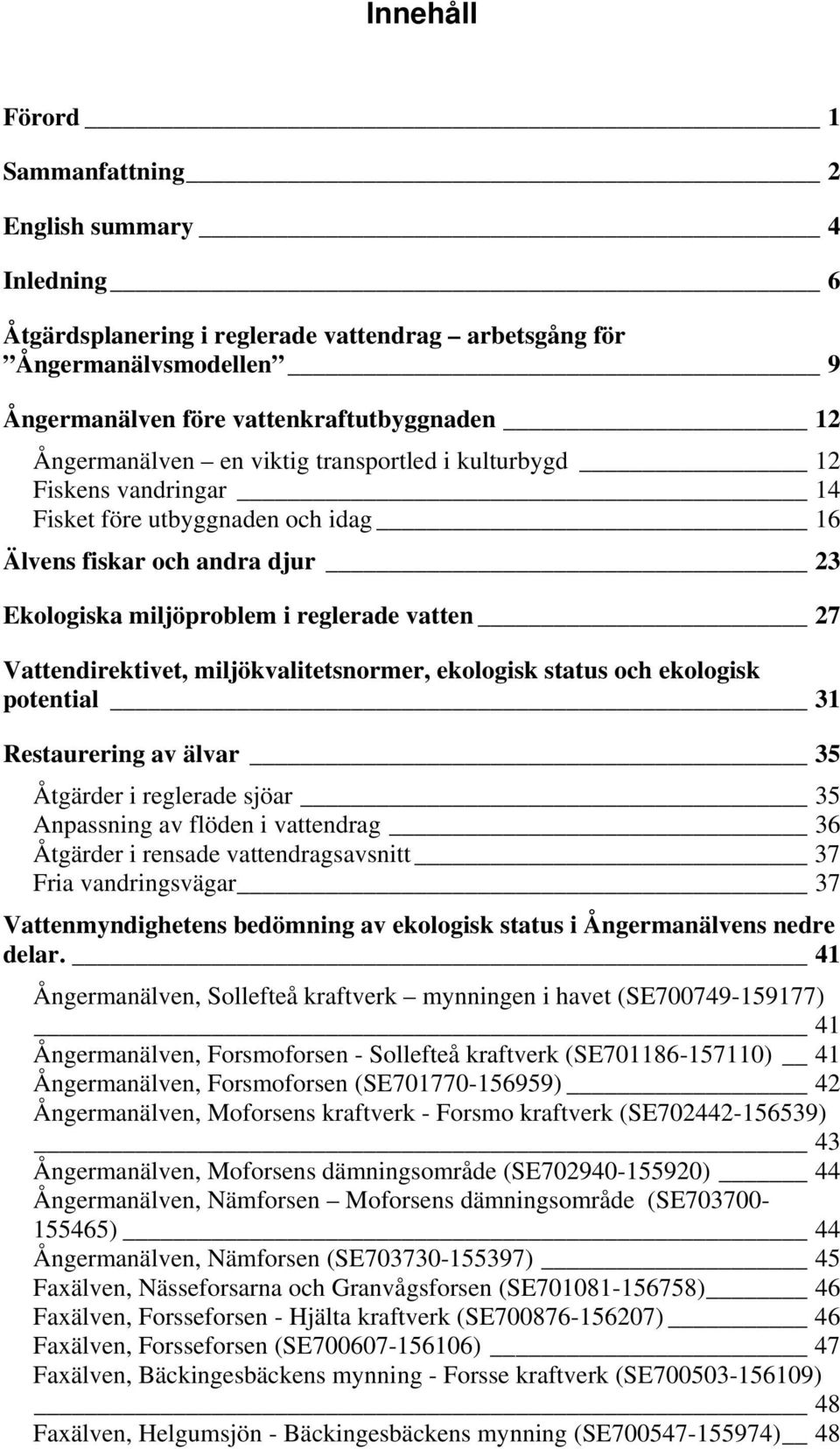 Vattendirektivet, miljökvalitetsnormer, ekologisk status och ekologisk potential 31 Restaurering av älvar 35 Åtgärder i reglerade sjöar 35 Anpassning av flöden i vattendrag 36 Åtgärder i rensade