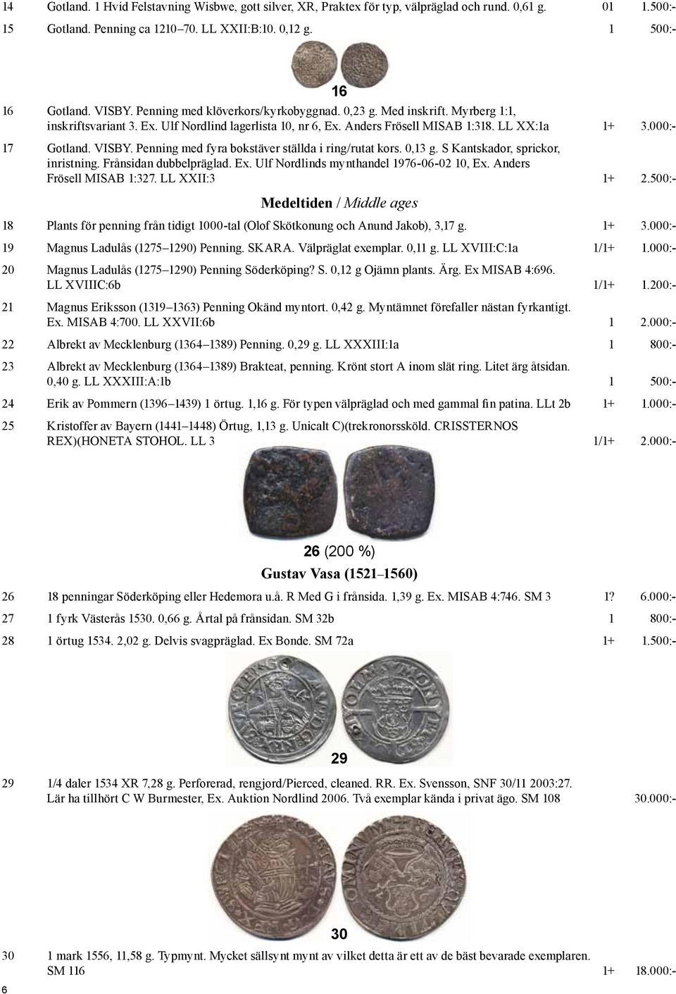 Penning med fyra bokstäver ställda i ring/rutat kors. 0,13 g. S Kantskador, sprickor, inristning. Frånsidan dubbelpräglad. Ex. Ulf Nordlinds mynthandel 1976-06-02 10, Ex. Anders Frösell MISAB 1:327.