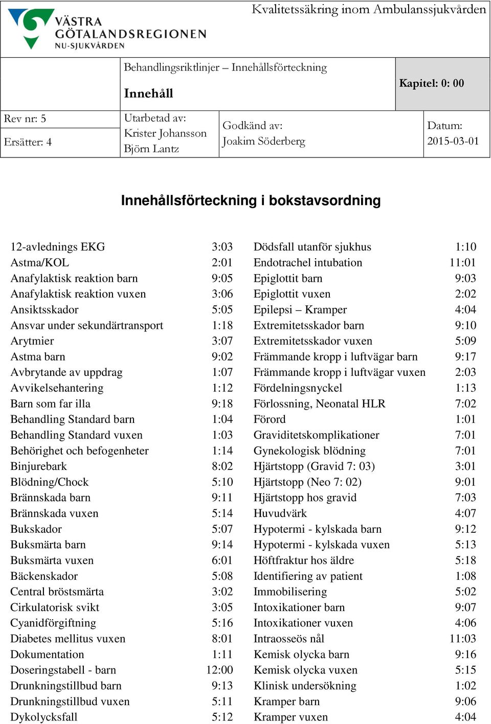 Behandling Standard vuxen 1:03 Behörighet och befogenheter 1:14 Binjurebark 8:02 Blödning/Chock 5:10 Brännskada barn 9:11 Brännskada vuxen 5:14 Bukskador 5:07 Buksmärta barn 9:14 Buksmärta vuxen 6:01