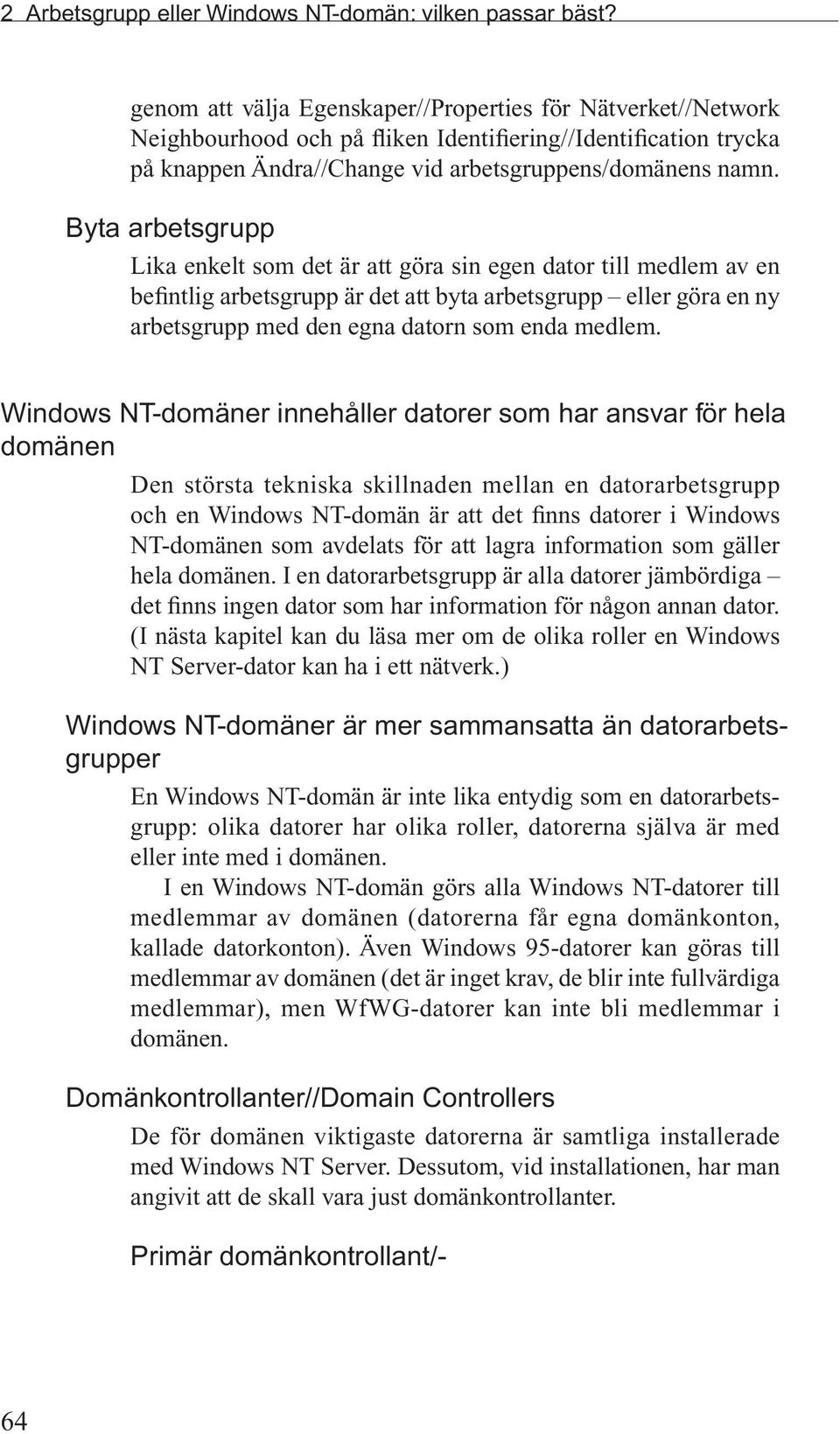 Byta arbetsgrupp Lika enkelt som det är att göra sin egen dator till medlem av en befintlig arbetsgrupp är det att byta arbetsgrupp eller göra en ny arbetsgrupp med den egna datorn som enda medlem.