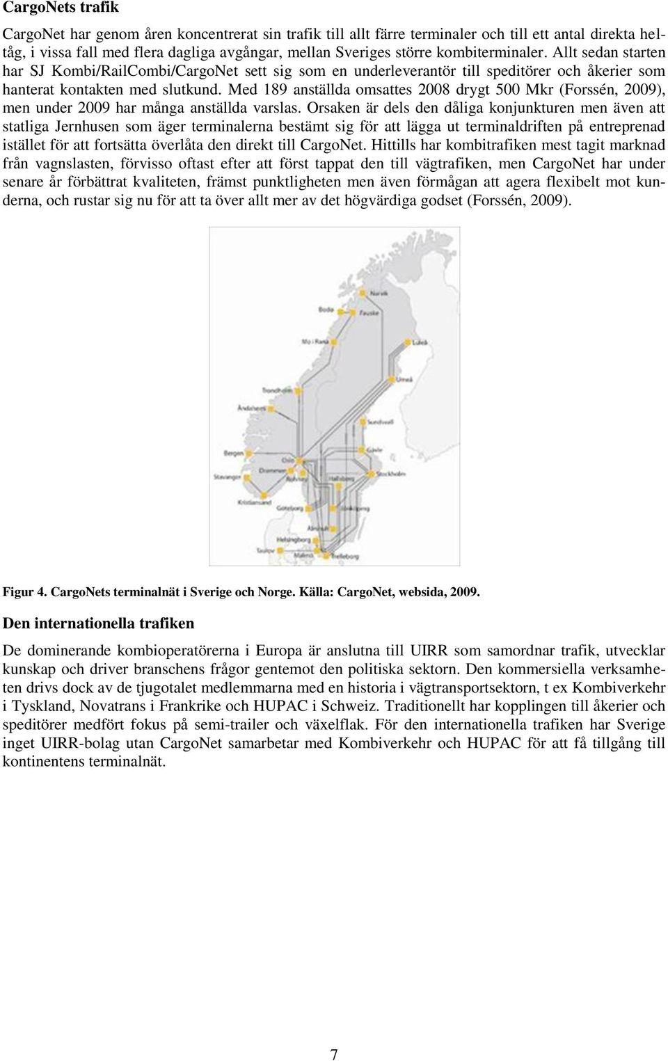 Med 189 anställda omsattes 2008 drygt 500 Mkr (Forssén, 2009), men under 2009 har många anställda varslas.