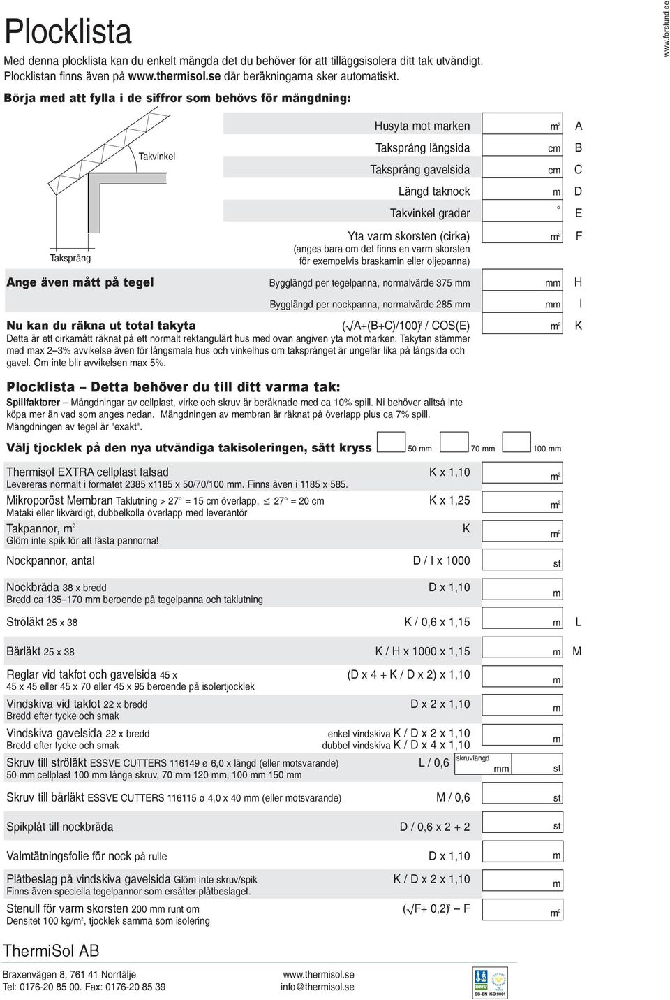 se Taksprång Takvinkel Husyta mot marken m 2 A Taksprång långsida cm B Taksprång gavelsida cm C Längd taknock m D Takvinkel grader E Yta varm skorsten (cirka) m 2 F (anges bara om det finns en varm