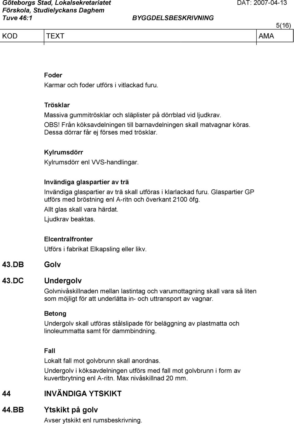 Glaspartier GP utförs med bröstning enl A-ritn och överkant 2100 öfg. Allt glas skall vara härdat. Ljudkrav beaktas. Elcentralfronter Utförs i fabrikat Elkapsling eller likv. 43.DB 43.