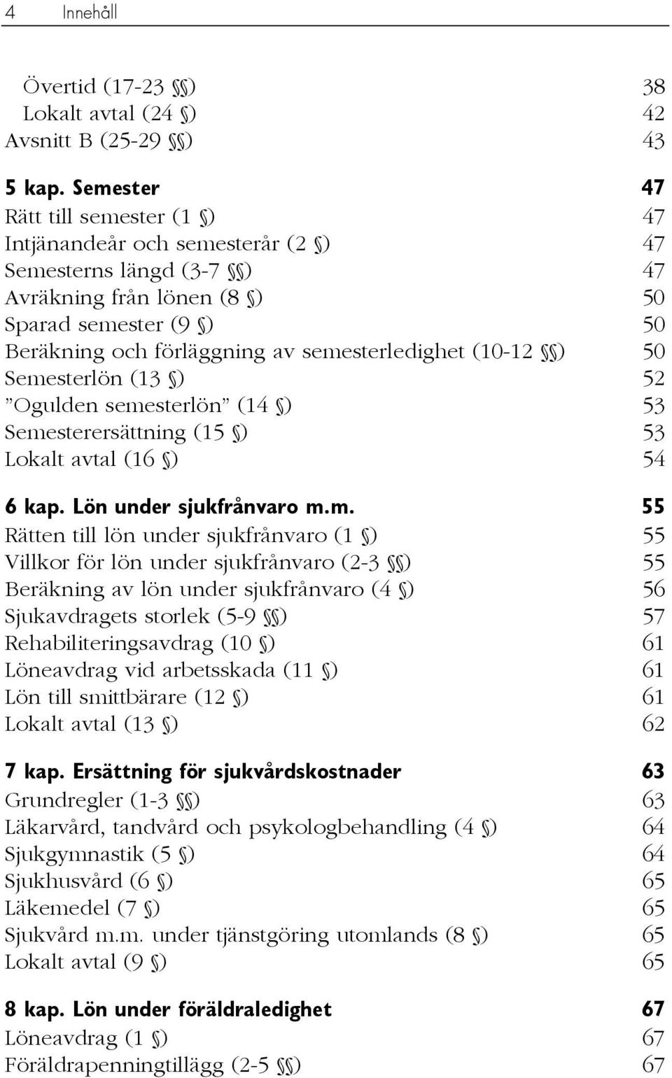 semesterledighet (10-12 ) 50 Semesterlön (13 ) 52 Ogulden semesterlön (14 ) 53 Semesterersättning (15 ) 53 Lokalt avtal (16 ) 54 6 kap. Lön under sjukfrånvaro m.m. 55 Rätten till lön under