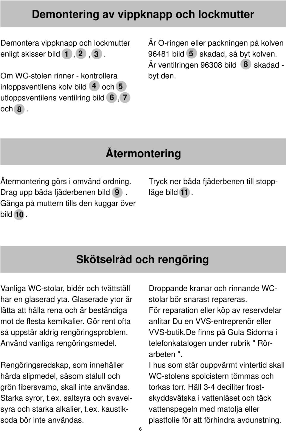 Är ventilringen 908 bild 8 skadad - byt den. Återmontering Återmontering görs i omvänd ordning. Drag upp båda fjäderbenen bild 9. Gänga på muttern tills den kuggar över bild 0.