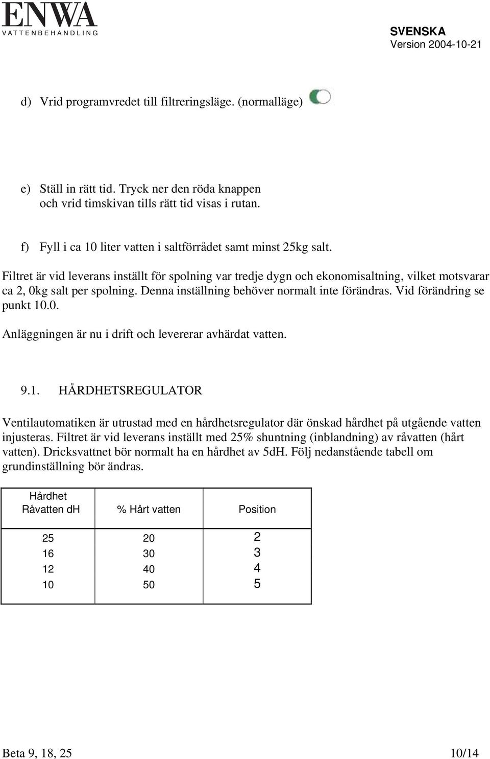 Denna inställning behöver normalt inte förändras. Vid förändring se punkt 10.0. Anläggningen är nu i drift och levererar avhärdat vatten. 9.1. HÅRDHETSREGULATOR Ventilautomatiken är utrustad med en hårdhetsregulator där önskad hårdhet på utgående vatten injusteras.