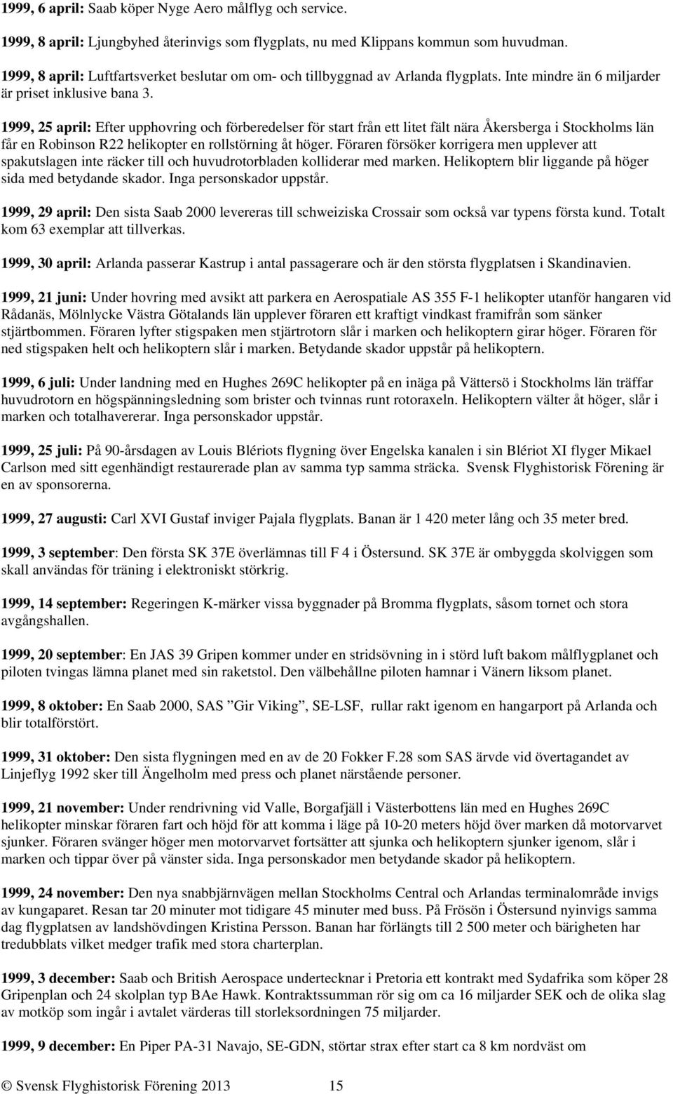 1999, 25 april: Efter upphovring och förberedelser för start från ett litet fält nära Åkersberga i Stockholms län får en Robinson R22 helikopter en rollstörning åt höger.