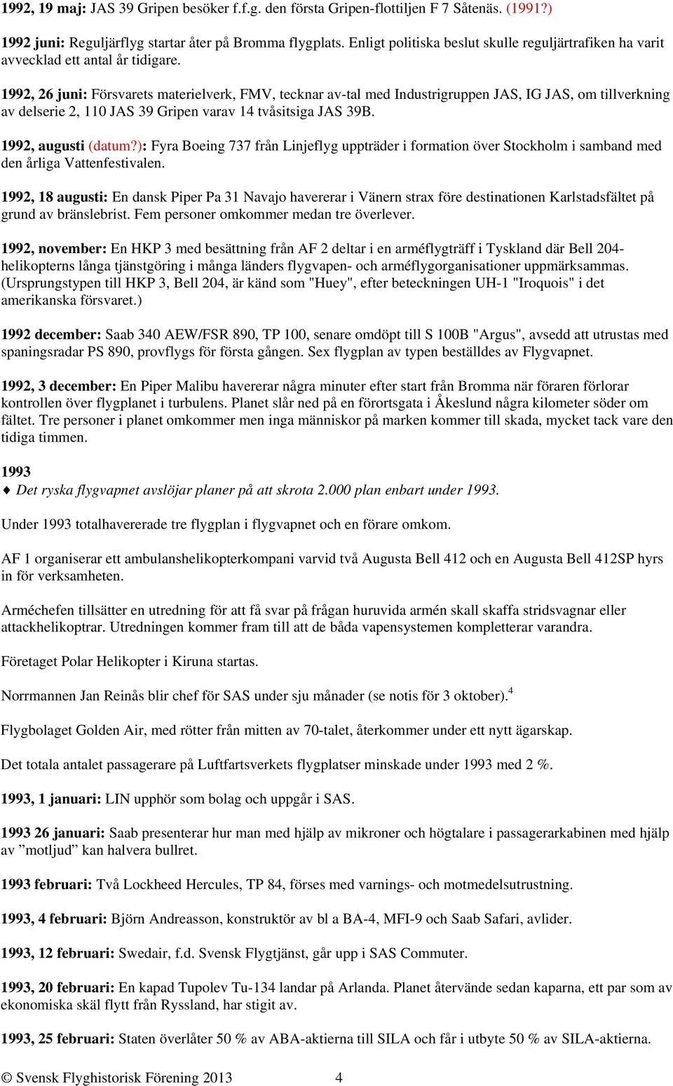 1992, 26 juni: Försvarets materielverk, FMV, tecknar av-tal med Industrigruppen JAS, IG JAS, om tillverkning av delserie 2, 110 JAS 39 Gripen varav 14 tvåsitsiga JAS 39B. 1992, augusti (datum?