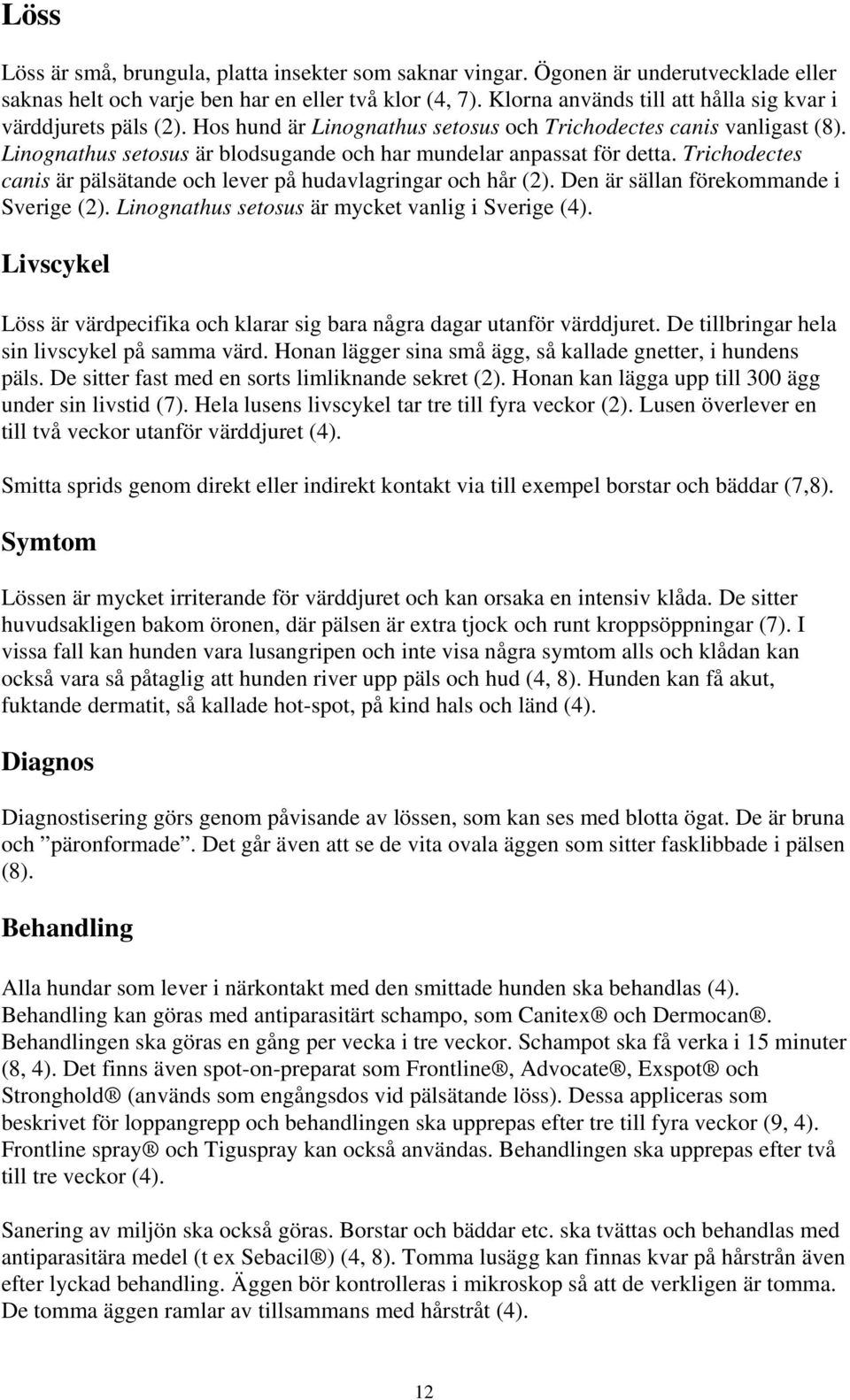 Linognathus setosus är blodsugande och har mundelar anpassat för detta. Trichodectes canis är pälsätande och lever på hudavlagringar och hår (2). Den är sällan förekommande i Sverige (2).