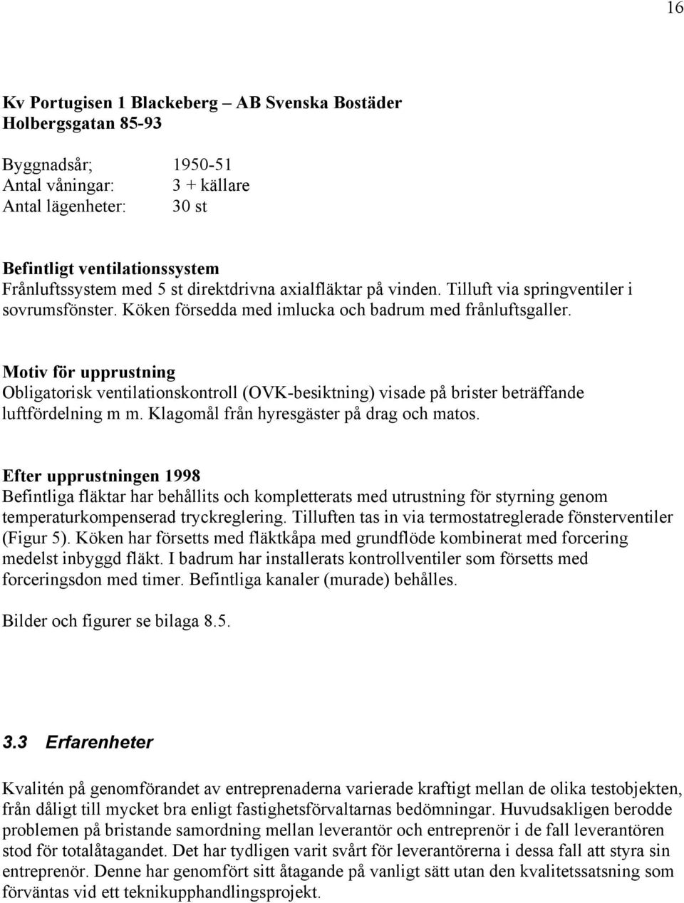 Motiv för upprustning Obligatorisk ventilationskontroll (OVK-besiktning) visade på brister beträffande luftfördelning m m. Klagomål från hyresgäster på drag och matos.