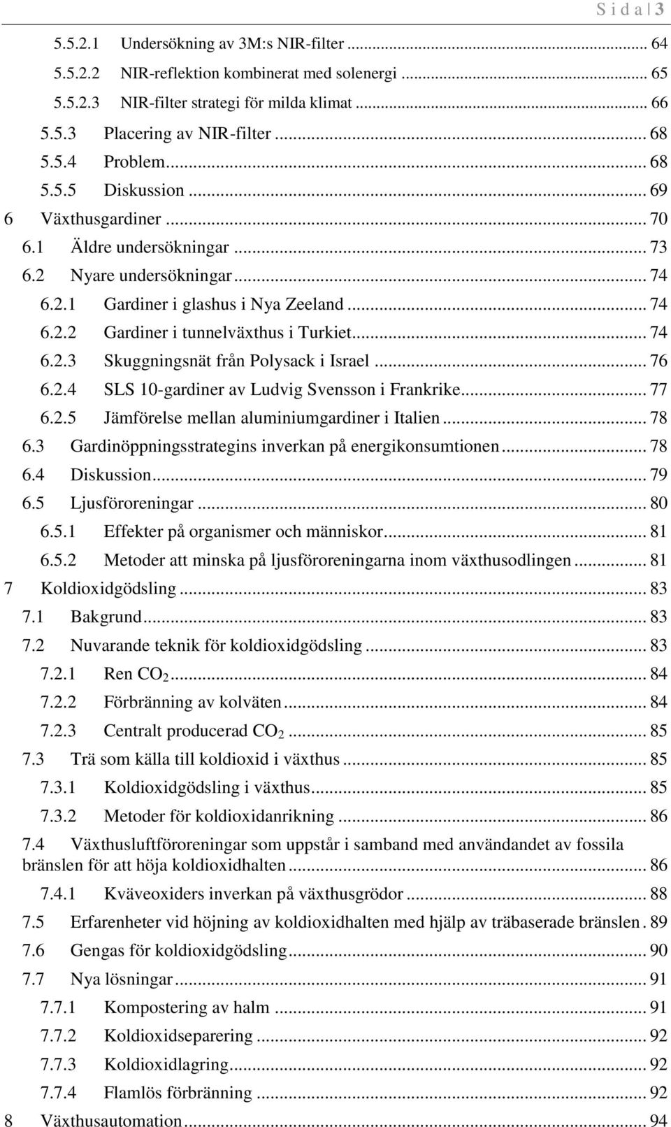 .. 74 6.2.3 Skuggningsnät från Polysack i Israel... 76 6.2.4 SLS 10-gardiner av Ludvig Svensson i Frankrike... 77 6.2.5 Jämförelse mellan aluminiumgardiner i Italien... 78 6.