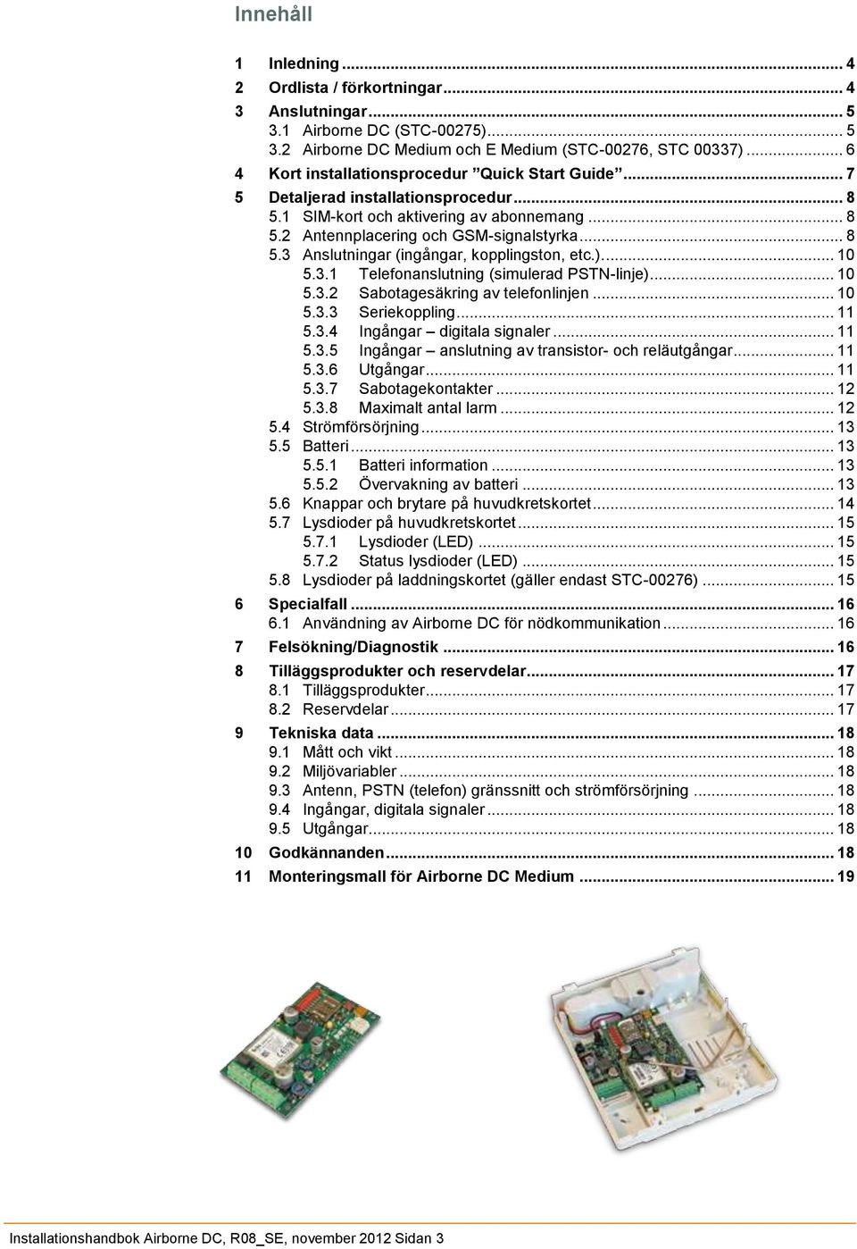 ).... 10 5.3.1 Telefonanslutning (simulerad PSTN-linje)... 10 5.3.2 Sabotagesäkring av telefonlinjen... 10 5.3.3 Seriekoppling... 11 5.3.4 Ingångar digitala signaler... 11 5.3.5 Ingångar anslutning av transistor- och reläutgångar.