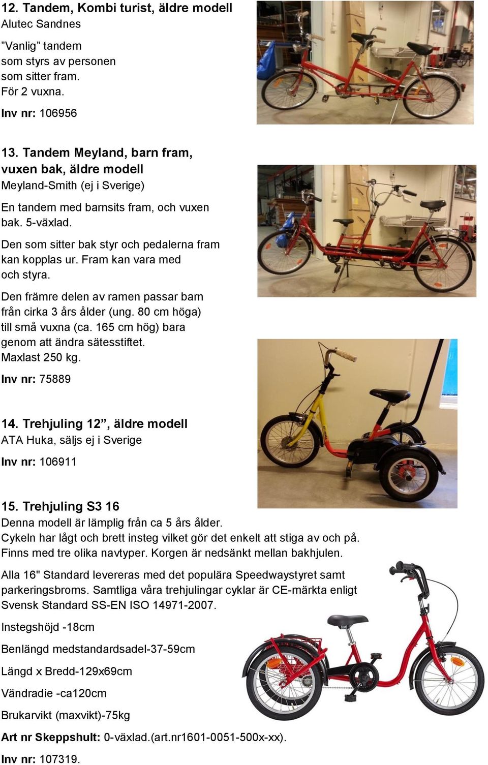 Fram kan vara med och styra. Den främre delen av ramen passar barn från cirka 3 års ålder (ung. 80 cm höga) till små vuxna (ca. 165 cm hög) bara genom att ändra sätesstiftet. Maxlast 250 kg.