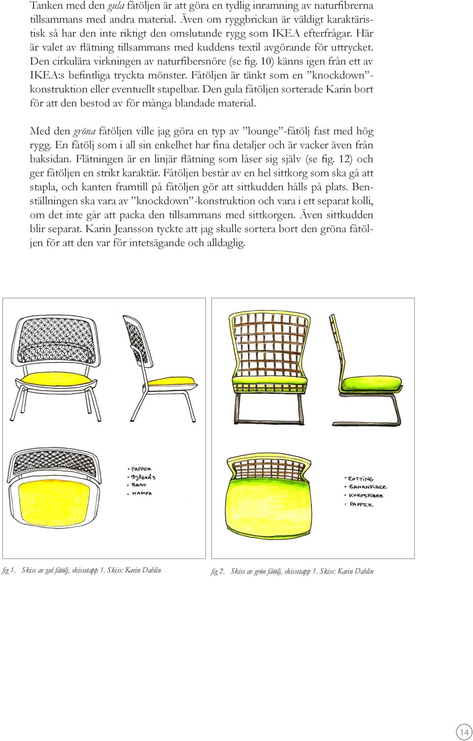 Den cirkulära virkningen av naturfibersnöre (se fig. 10) känns igen från ett av IKEA:s befintliga tryckta mönster. Fåtöljen är tänkt som en knockdown - konstruktion eller eventuellt stapelbar.