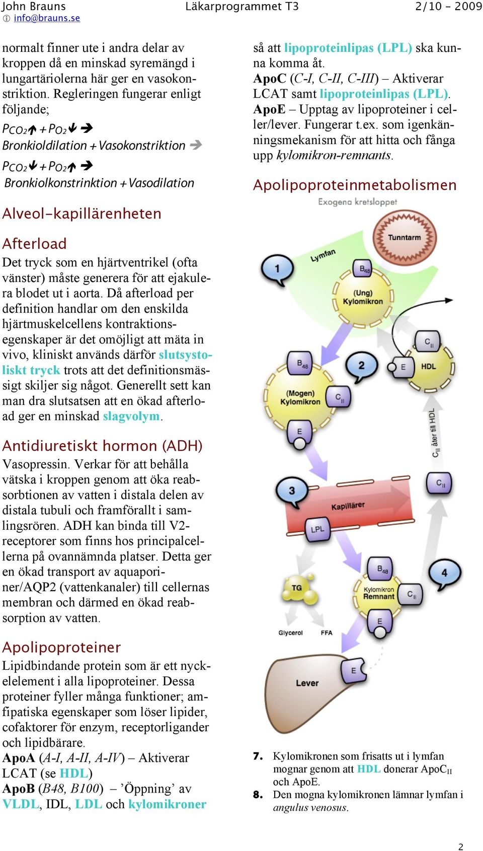 ApoC (C-I, C-II, C-III) Aktiverar LCAT samt lipoproteinlipas (LPL). ApoE Upptag av lipoproteiner i celler/lever. Fungerar t.ex.