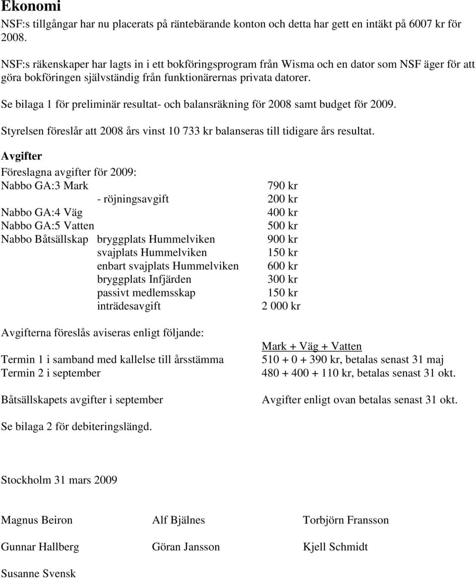 Se bilaga 1 för preliminär resultat- och balansräkning för 2008 samt budget för 2009. Styrelsen föreslår att 2008 års vinst 10 733 kr balanseras till tidigare års resultat.