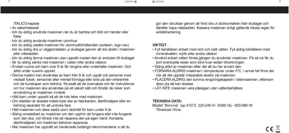 (solsken, regn osv) - bör du aldrig dra ur väggkontakten ur eluttaget genom att dra direkt i maskinen eller nätsladden - bör du aldrig lämna maskinen utan uppsikt medan den är ansluten till eluttaget