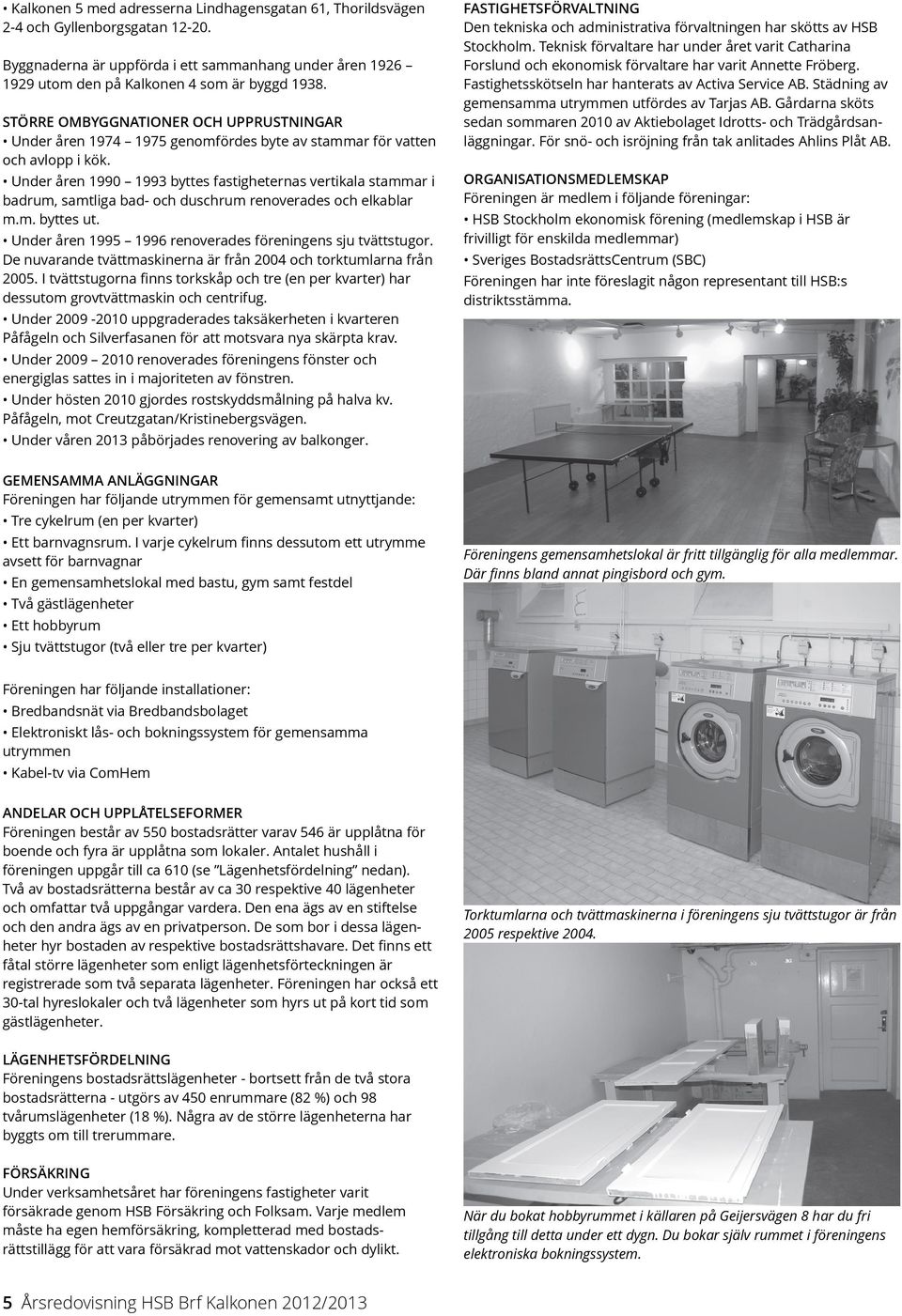 Under åren 199 1993 byttes fastigheternas vertikala stammar i badrum, samtliga bad- och duschrum renoverades och elkablar m.m. byttes ut. Under åren 1995 1996 renoverades föreningens sju tvättstugor.