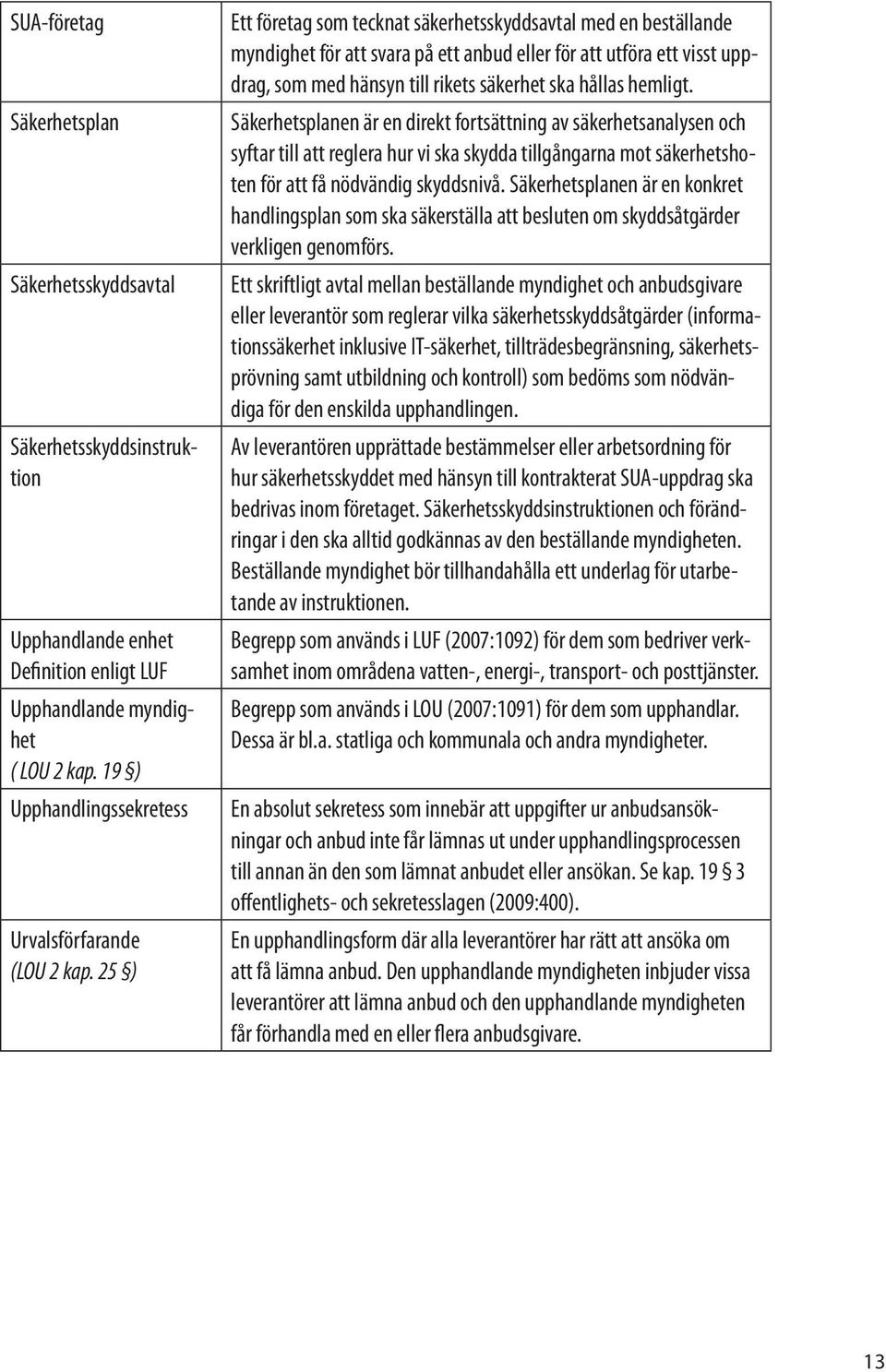 25 ) Ett företag som tecknat säkerhetsskyddsavtal med en beställande myndighet för att svara på ett anbud eller för att utföra ett visst uppdrag, som med hänsyn till rikets säkerhet ska hållas