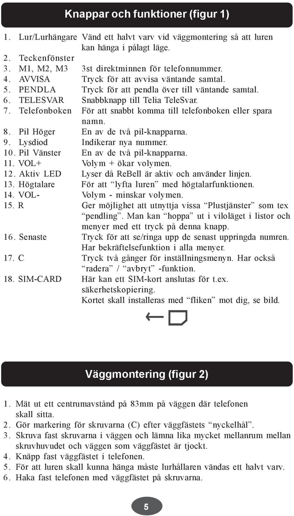 Telefonboken För att snabbt komma till telefonboken eller spara namn. 8. Pil Höger En av de två pil-knapparna. 9. Lysdiod Indikerar nya nummer. 10. Pil Vänster En av de två pil-knapparna. 11.