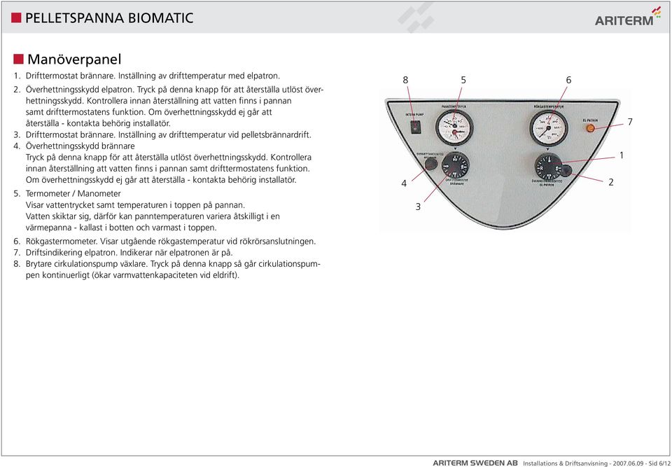 Inställning av drifttemperatur vid pelletsbrännardrift. 4. Överhettningsskydd brännare Tryck på denna knapp för att återställa utlöst överhettningsskydd.
