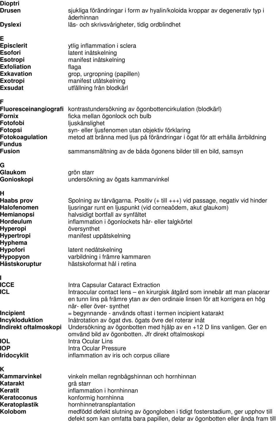 Fluoresceinangiografi kontrastundersökning av ögonbottencirkulation (blodkärl) Fornix ficka mellan ögonlock och bulb Fotofobi ljuskänslighet Fotopsi syn- eller ljusfenomen utan objektiv förklaring