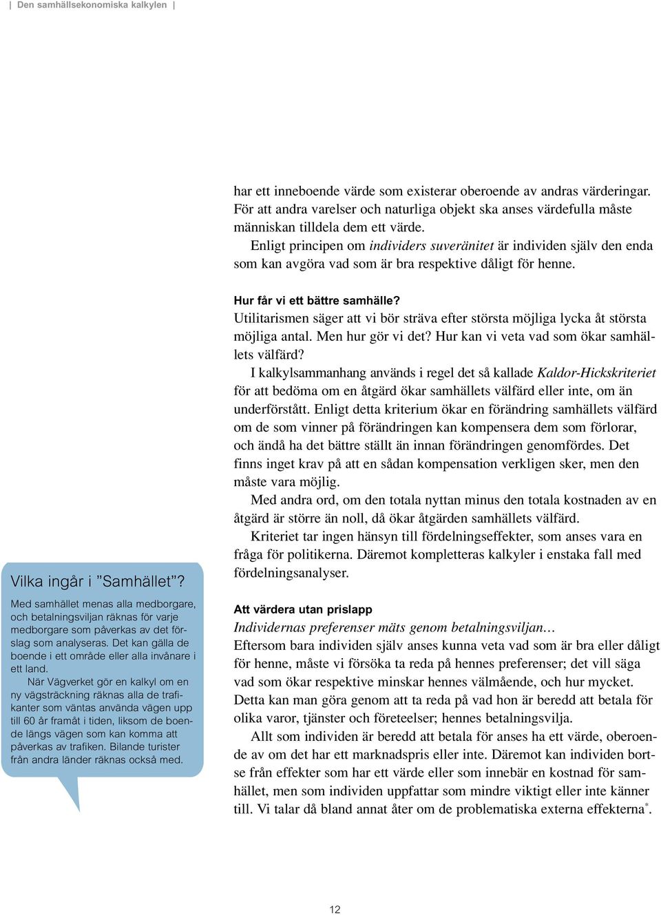 Med samhället menas alla medborgare, och betalningsviljan räknas för varje medborgare som påverkas av det förslag som analyseras. Det kan gälla de boende i ett område eller alla invånare i ett land.