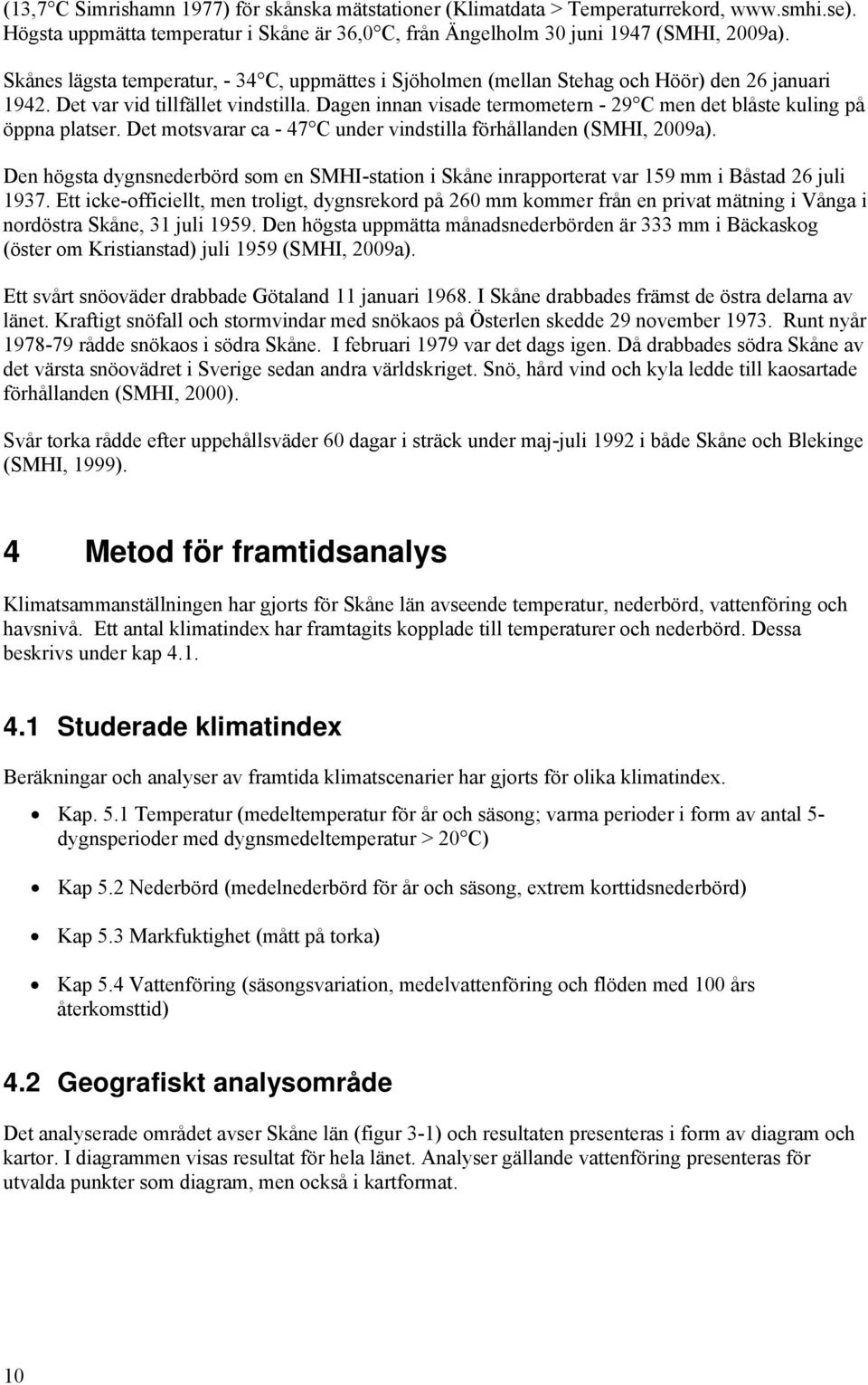 Dagen innan visade termometern - 29 C men det blåste kuling på öppna platser. Det motsvarar ca - 47 C under vindstilla förhållanden (SMHI, 2009a).