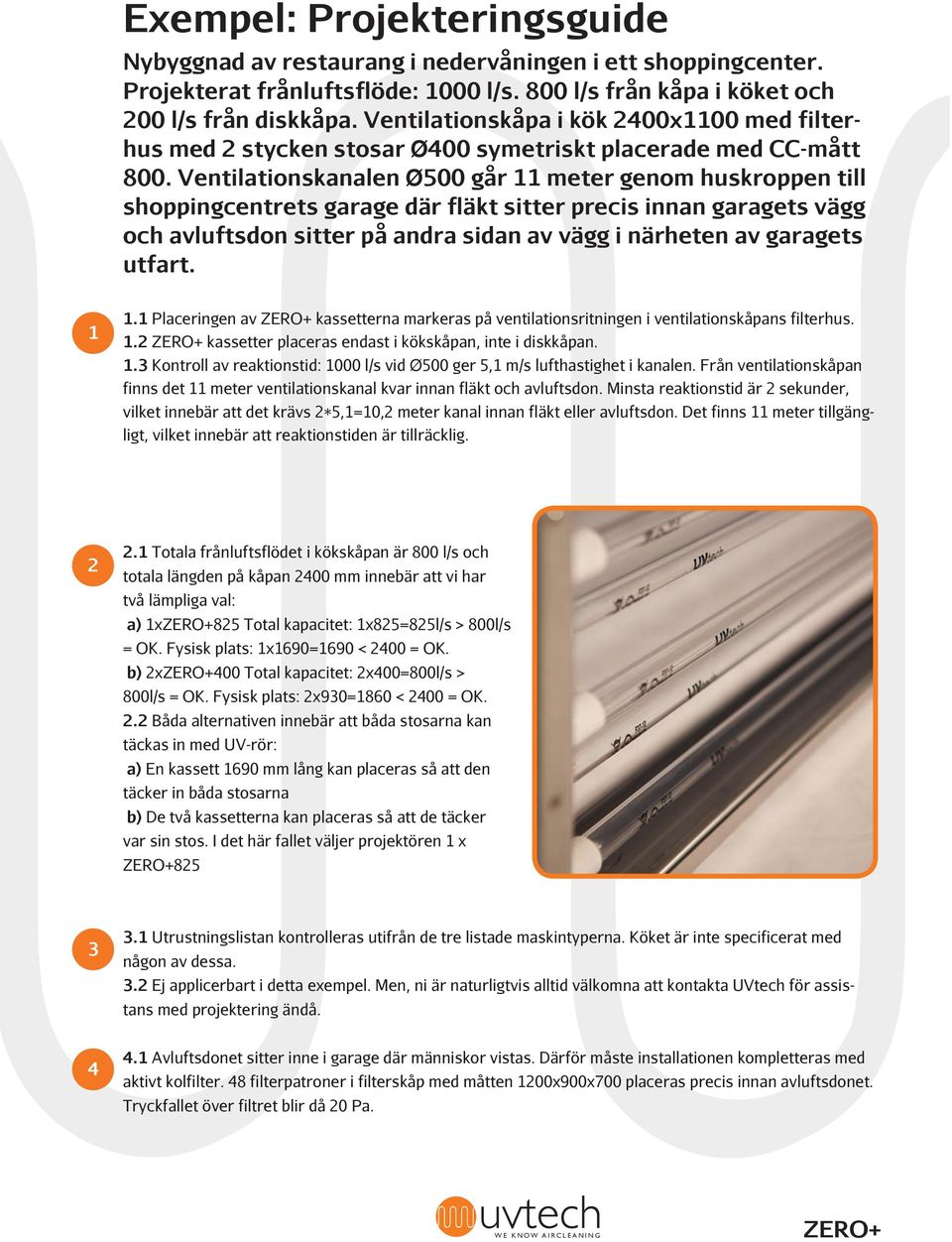 Ventilationskanalen Ø500 går 11 meter genom huskroppen till shoppingcentrets garage där fläkt sitter precis innan garagets vägg och avluftsdon sitter på andra sidan av vägg i närheten av garagets