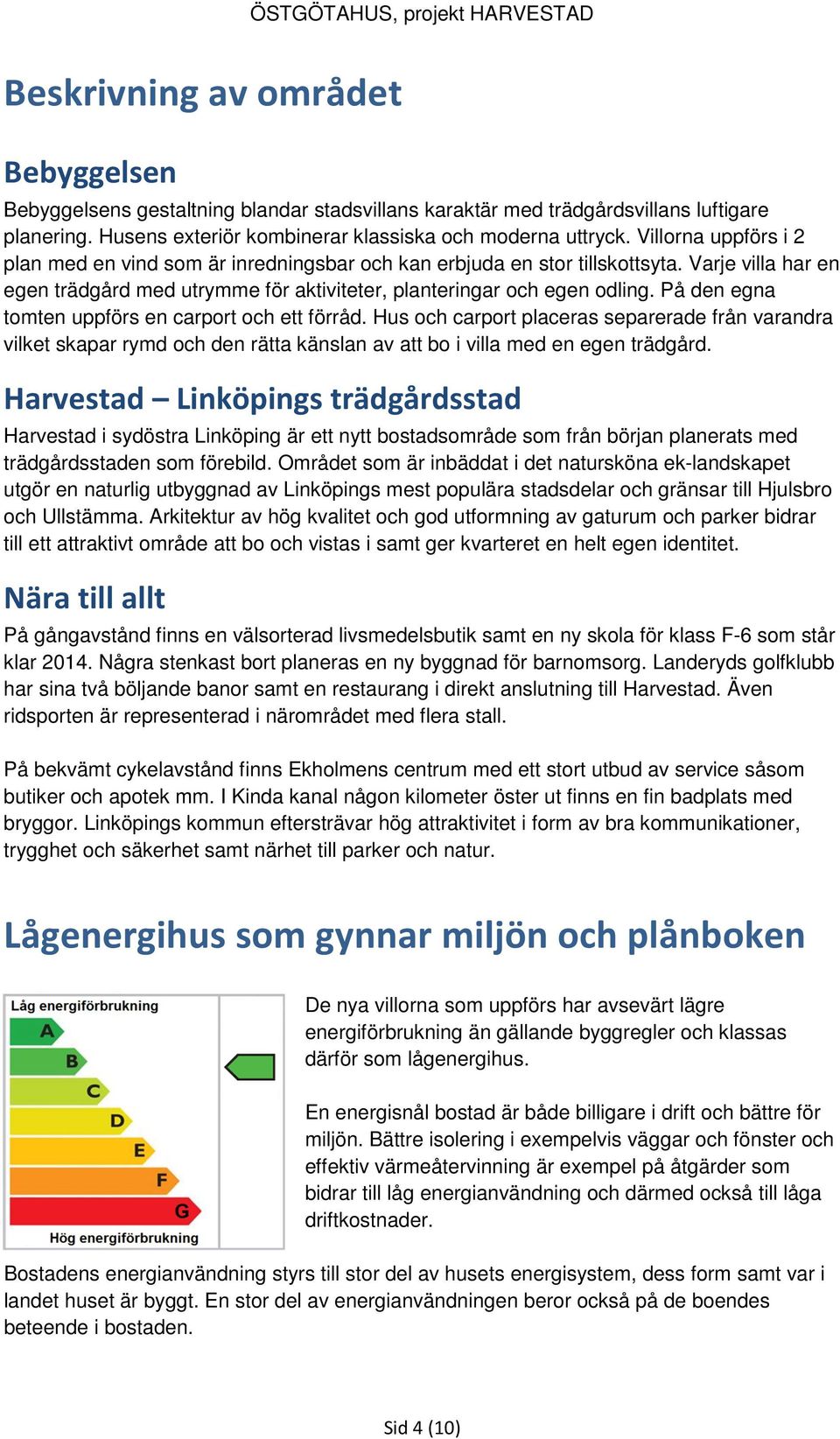 På den egna tomten uppförs en carport och ett förråd. Hus och carport placeras separerade från varandra vilket skapar rymd och den rätta känslan av att bo i villa med en egen trädgård.