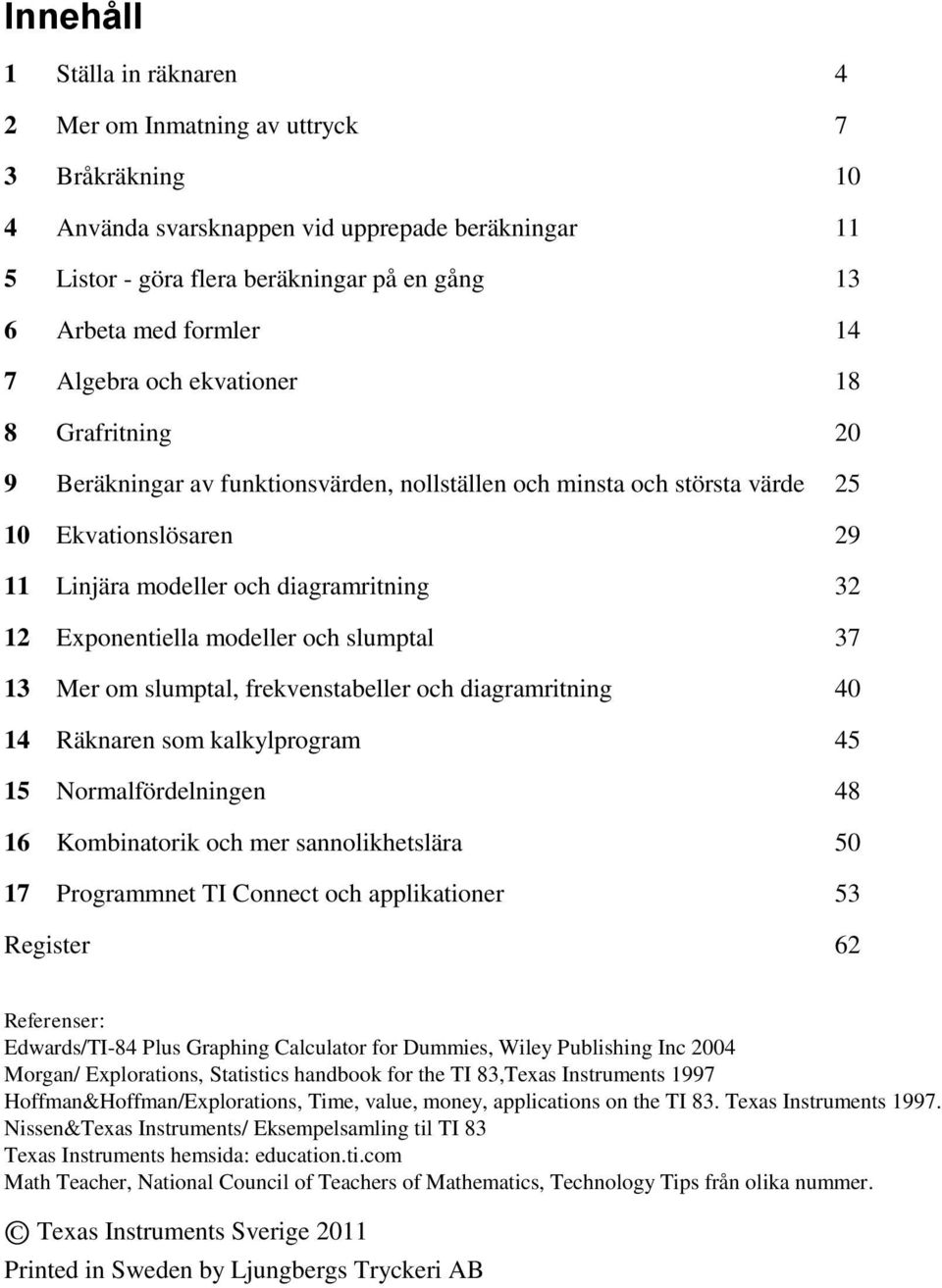 12 Exponentiella modeller och slumptal 37 13 Mer om slumptal, frekvenstabeller och diagramritning 40 14 Räknaren som kalkylprogram 45 15 Normalfördelningen 48 16 Kombinatorik och mer sannolikhetslära