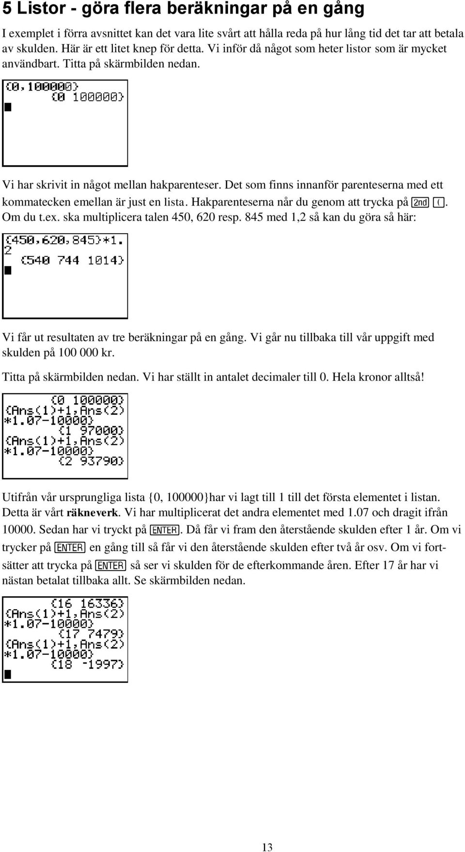 Det som finns innanför parenteserna med ett kommatecken emellan är just en lista. Hakparenteserna når du genom att trycka på. Om du t.ex. ska multiplicera talen 450, 620 resp.