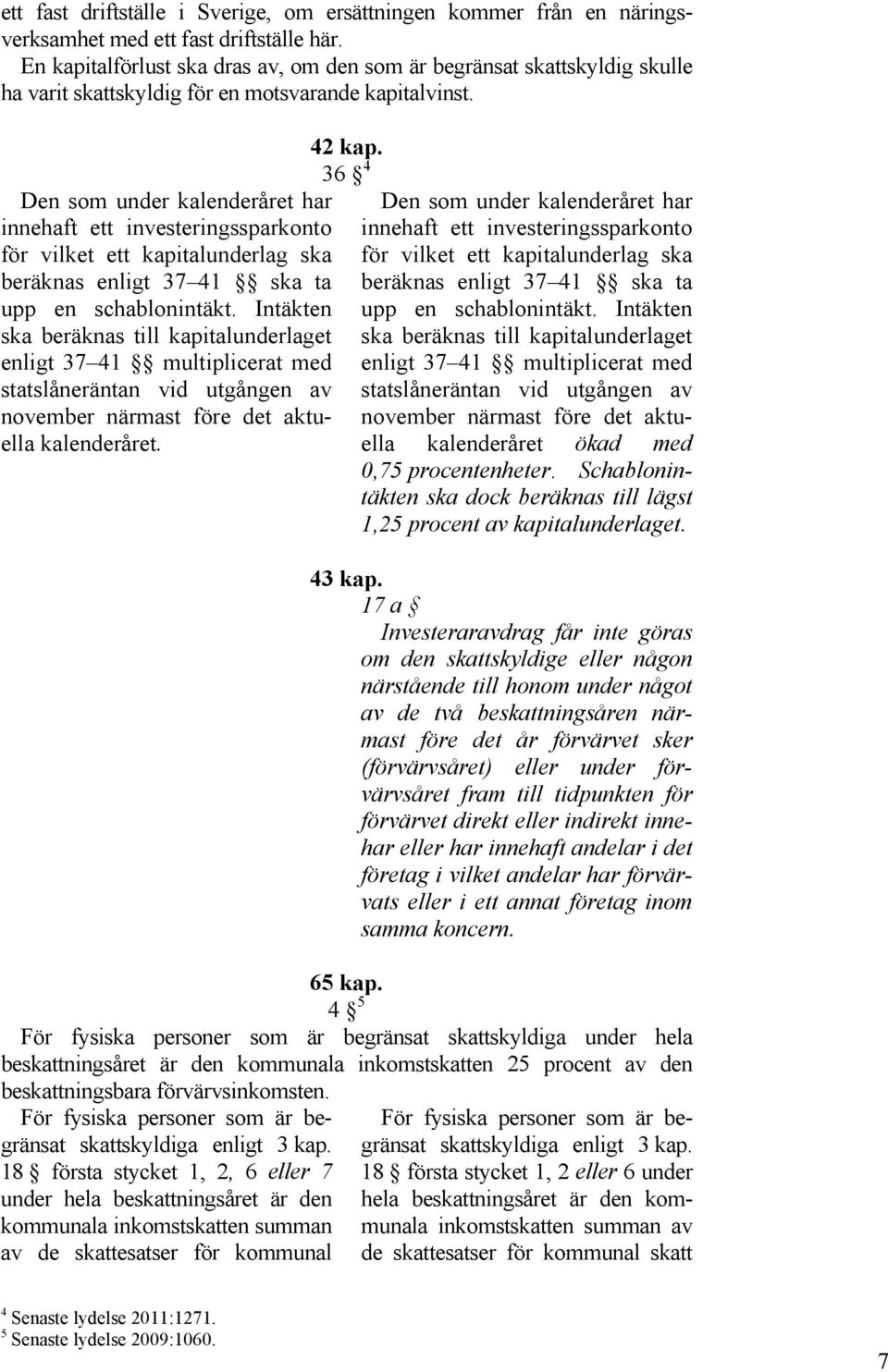 Den som under kalenderåret har innehaft ett investeringssparkonto för vilket ett kapitalunderlag ska beräknas enligt 37 41 ska ta upp en schablonintäkt.