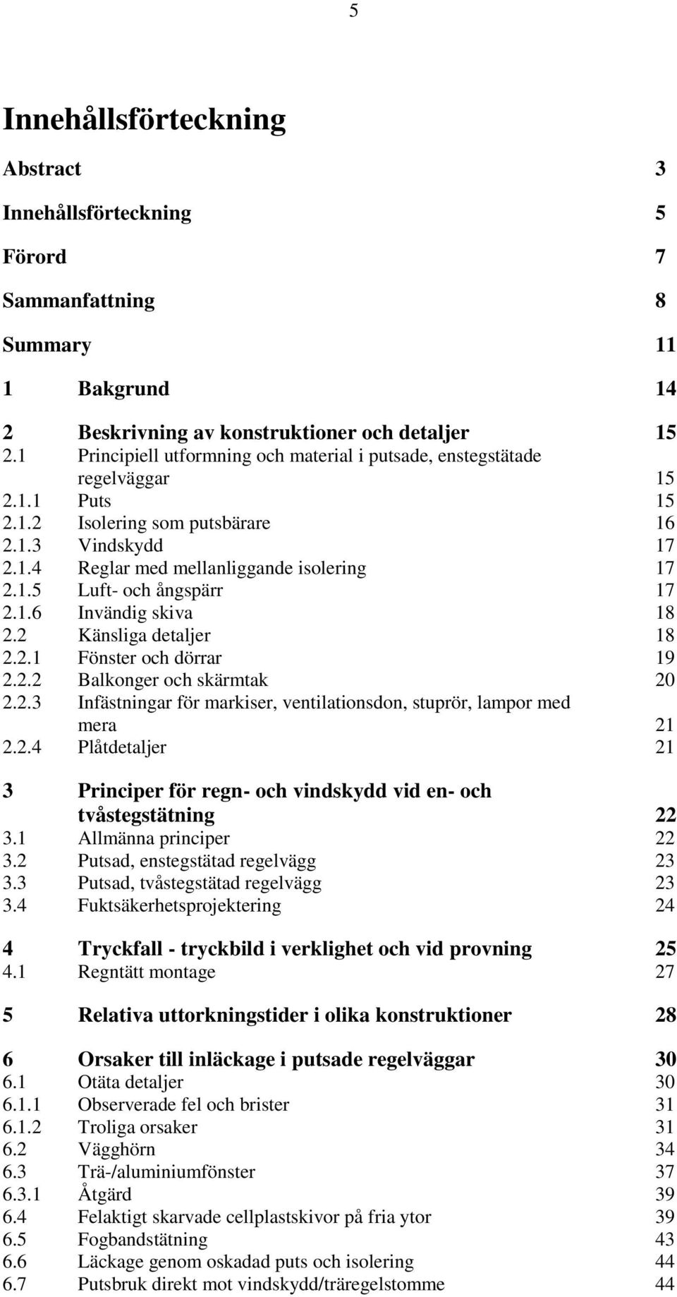 1.6 Invändig skiva 18 2.2 Känsliga detaljer 18 2.2.1 Fönster och dörrar 19 2.2.2 Balkonger och skärmtak 20 2.2.3 Infästningar för markiser, ventilationsdon, stuprör, lampor med mera 21 2.2.4 Plåtdetaljer 21 3 Principer för regn- och vindskydd vid en- och tvåstegstätning 22 3.