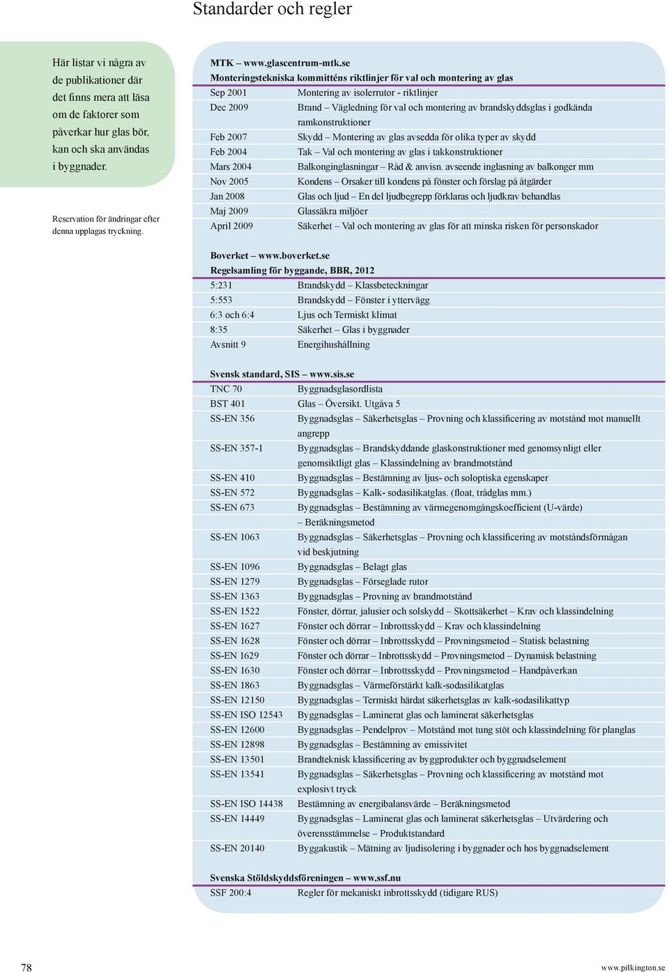 se Monteringstekniska kommitténs riktlinjer för val och montering av glas Sep 2001 Montering av isolerrutor - riktlinjer Dec 2009 Brand Vägledning för val och montering av brandskyddsglas i godkända