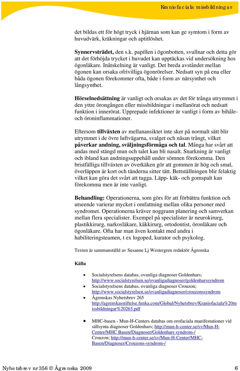 Hörselnedsättning är vanligt och orsakas av det för trånga utrymmet i den yttre örongången eller missbildningar i mellanörat och nedsatt funktion i innerörat.