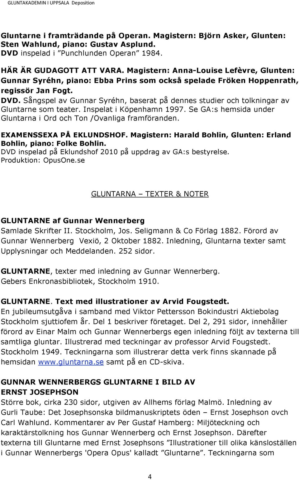 Sångspel av Gunnar Syréhn, baserat på dennes studier och tolkningar av Gluntarne som teater. Inspelat i Köpenhamn 1997. Se GA:s hemsida under Gluntarna i Ord och Ton /Ovanliga framföranden.