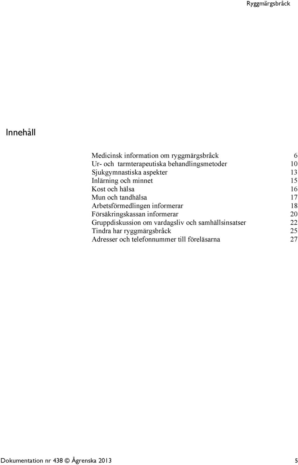 Arbetsförmedlingen informerar 18 Försäkringskassan informerar 20 Gruppdiskussion om vardagsliv och