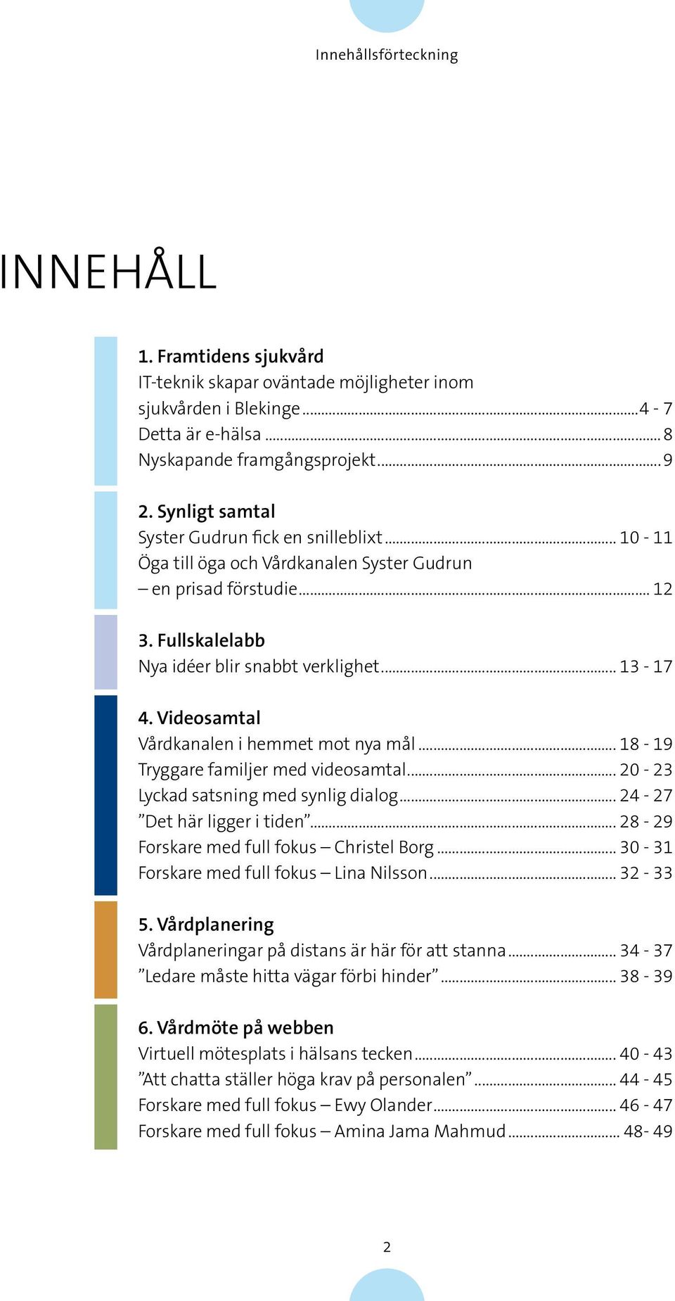 Videosamtal Vårdkanalen i hemmet mot nya mål... 18-19 Tryggare familjer med videosamtal... 20-23 Lyckad satsning med synlig dialog... 24-27 Det här ligger i tiden.