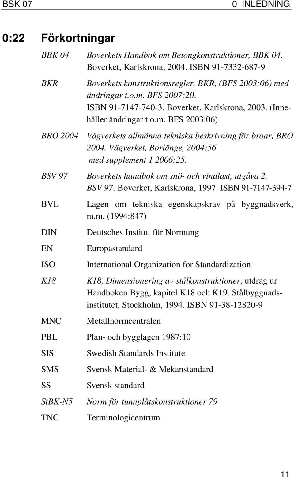 Vägverket, Borlänge, 2004:56 med supplement 1 2006:25. BSV 97 Boverkets handbok om snö- och vindlast, utgåva 2, BSV 97. Boverket, Karlskrona, 1997.