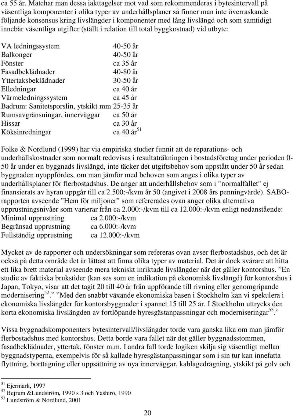 livslängder i komponenter med lång livslängd och som samtidigt innebär väsentliga utgifter (ställt i relation till total byggkostnad) vid utbyte: VA ledningssystem 40-50 år Balkonger 40-50 år Fönster