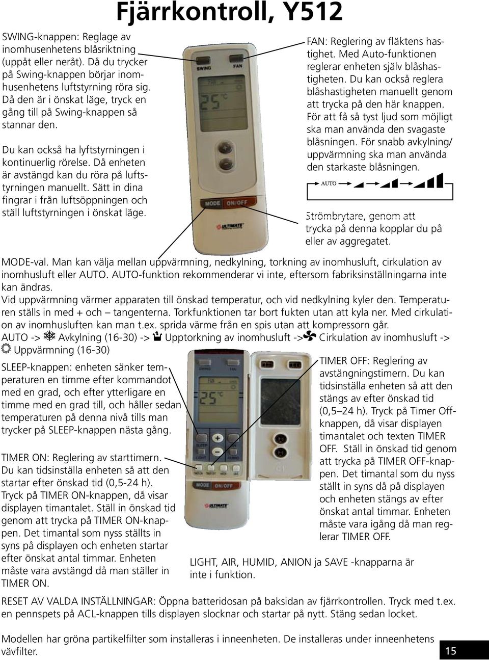 Sätt in dina fingrar i från luftsöppningen och ställ luftstyrningen i önskat läge. Fjärrkontroll, Y512 FAN: Reglering av fläktens hastighet. Med Auto-funktionen reglerar enheten själv blåshastigheten.